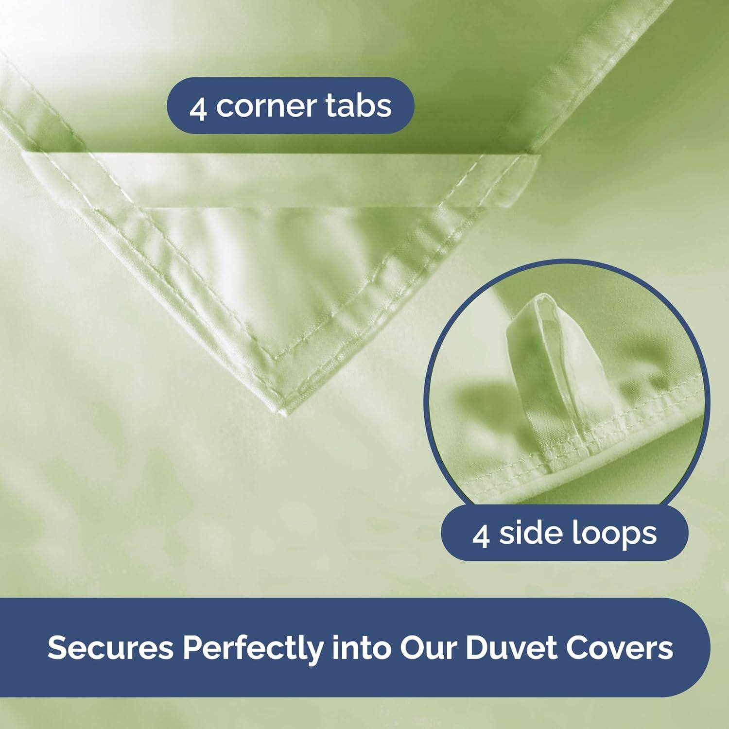 4 corner tabs  
4 side loops  
Secures Perfectly into Our Duvet Covers
