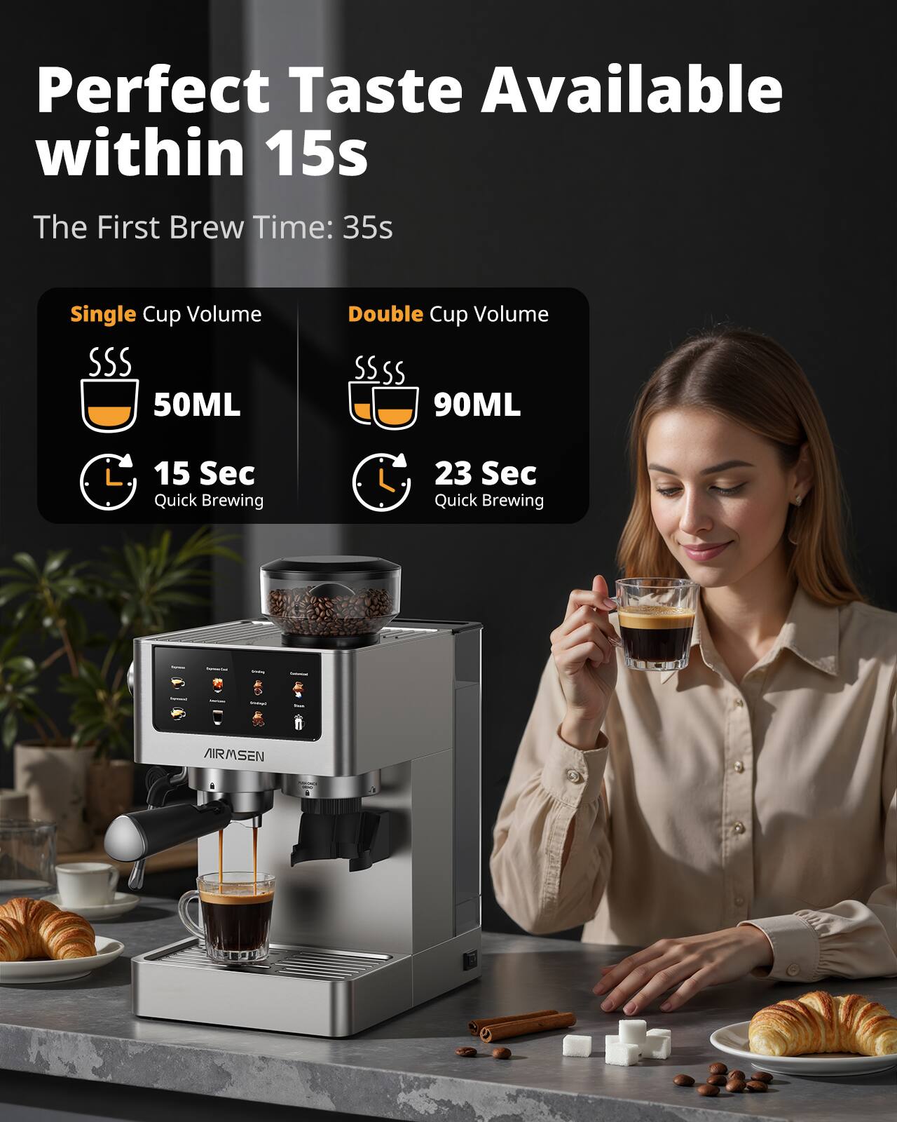 Perfect Taste Available within 15s  
The First Brew Time: 35s  
Single Cup Volume: 50ML  
Double Cup Volume: 90ML  
15 Sec Quick Brewing  
23 Sec Quick Brewing  
Fellitional  
Whisp!  
AIRMSEN