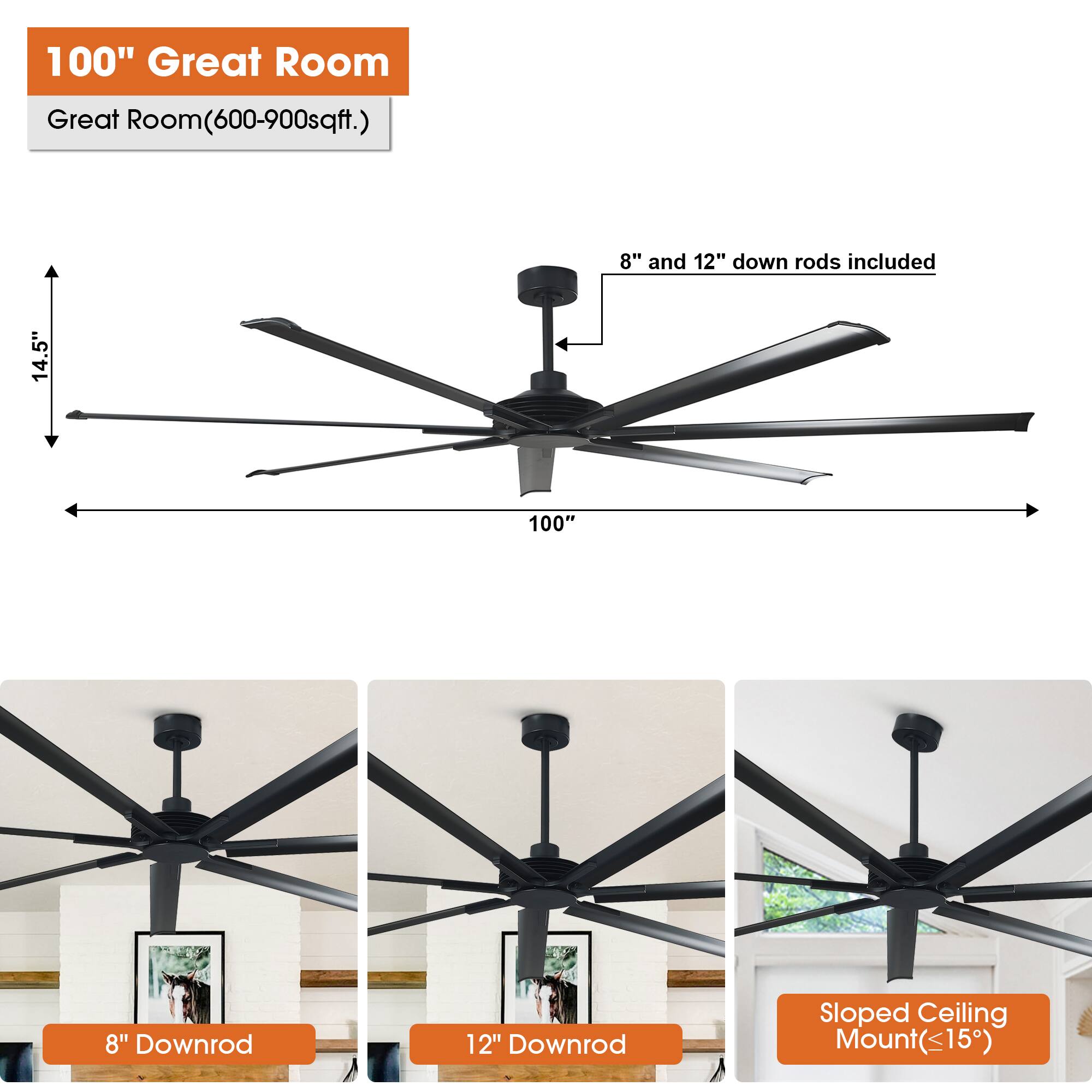 100" Great Room  
Great Room (600-900 sqft.)  
8" and 12" down rods included  
14.5"  
100"  
8" Downrod  
12" Downrod  
Sloped Ceiling Mount (≤15°)