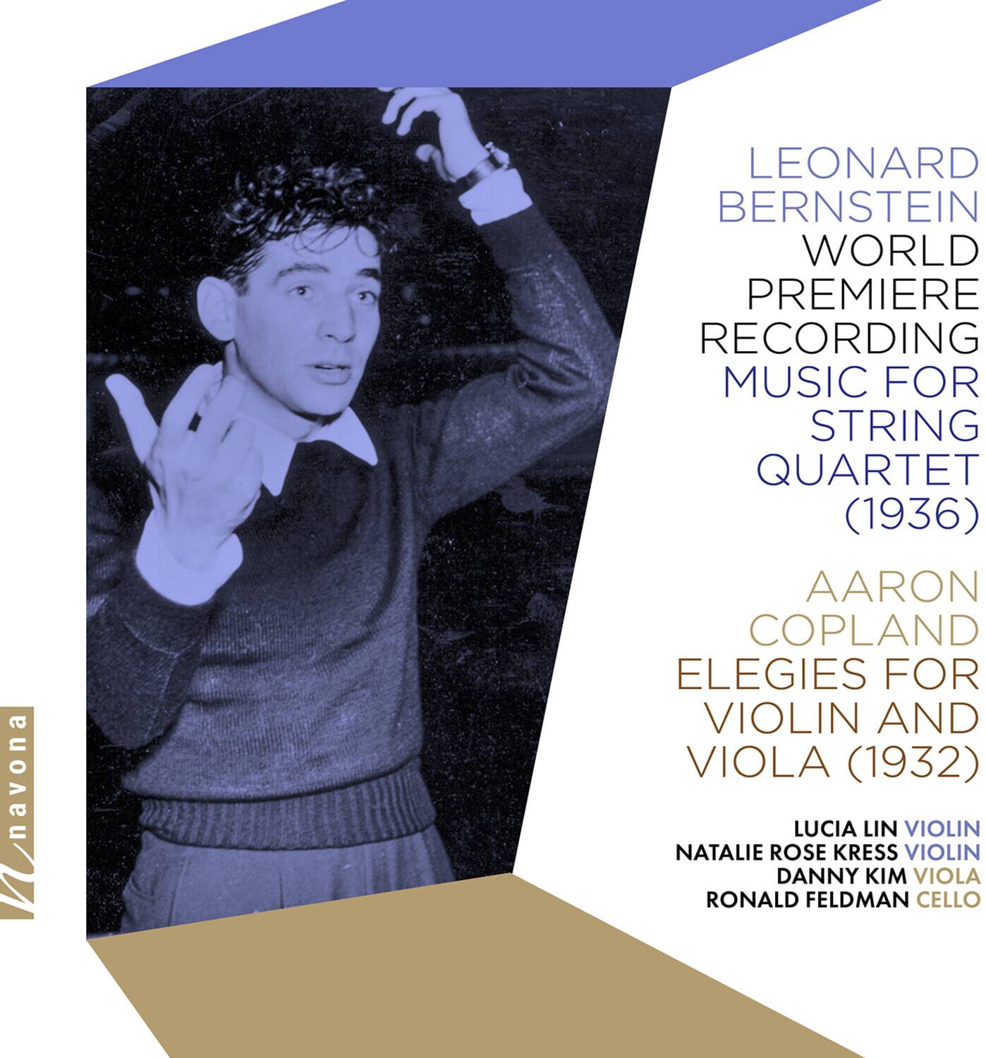 LEONARD BERNSTEIN  
WORLD PREMIERE RECORDING  
MUSIC FOR STRING QUARTET (1936)  

AARON COPLAND  
ELEGIES FOR VIOLIN AND VIOLA (1932)  

LUCIA LIN VIOLIN  
NATALIE ROSE KRESS VIOLIN  
DANNY KIM VIOLA  
RONALD FELDMAN CELLO  

navona