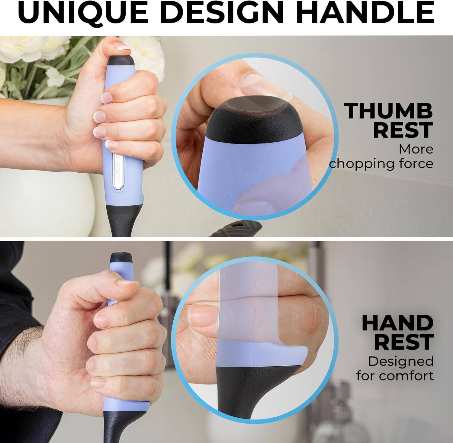 UNIQUE DESIGN HANDLE

THUMB REST
More chopping force

HAND REST
Designed for comfort