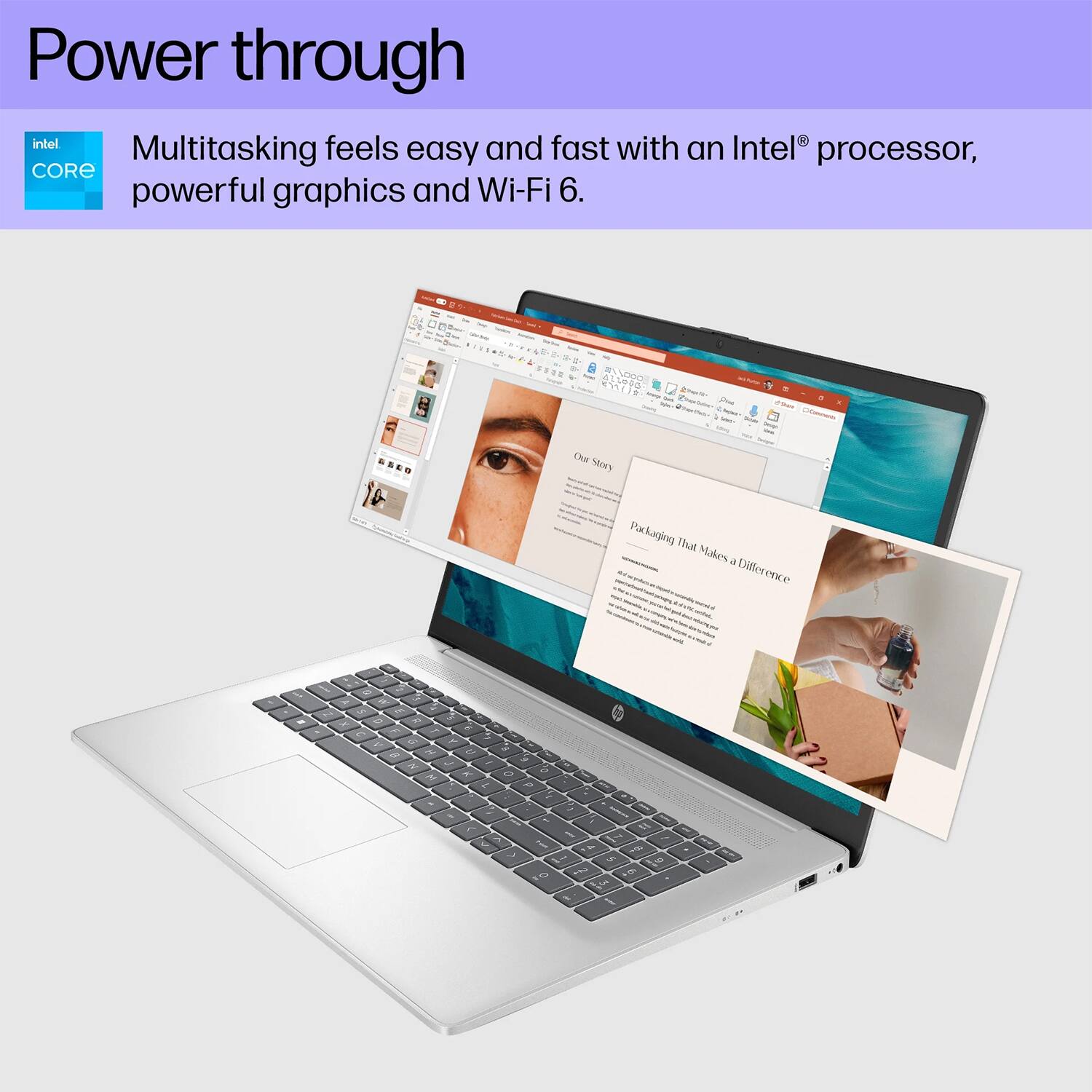 Power through  
Multitasking feels easy and fast with an Intel® processor, powerful graphics and Wi-Fi 6.