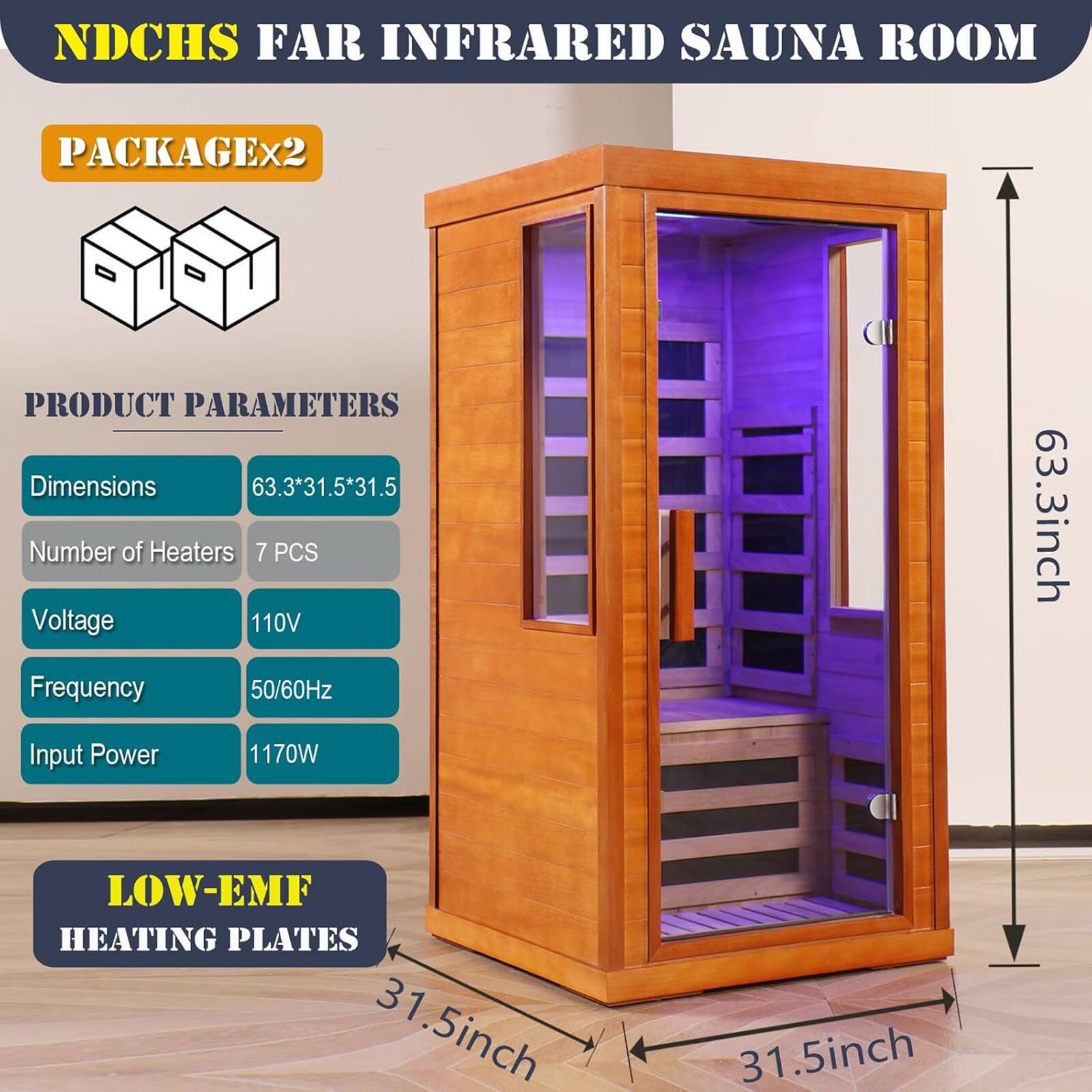 NDCHS FAR INFRARED SAUNA ROOM  
PACKAGE x2  

PRODUCT PARAMETERS  
- Dimensions: 63.3*31.5*31.5  
- Number of Heaters: 7 PCS  
- Voltage: 110V  
- Frequency: 50/60Hz  
- Input Power: 1170W  

LOW-EMF HEATING PLATES  
- 31.5inch  
- 31.5inch