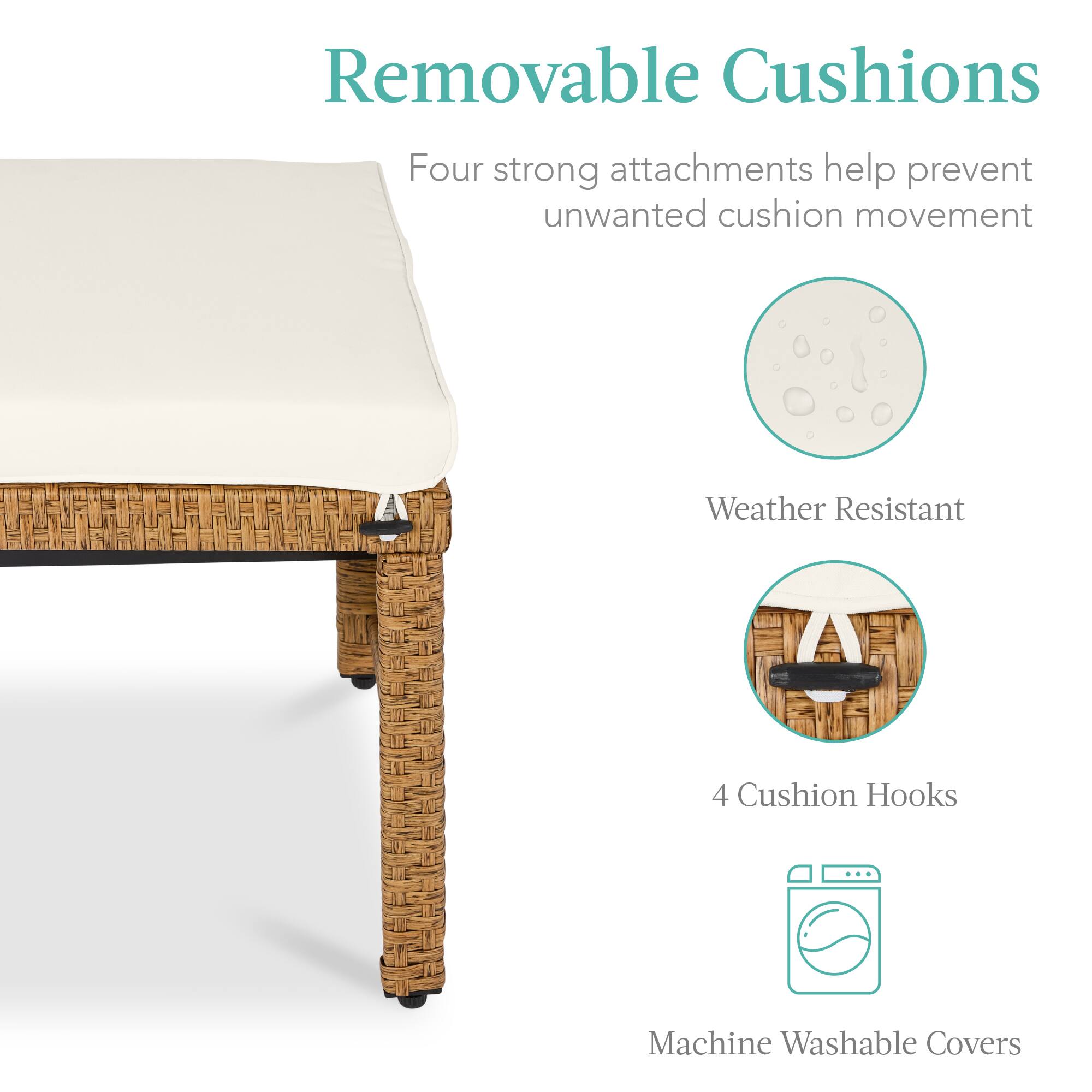 Removable Cushions

Four strong attachments help prevent unwanted cushion movement

Weather Resistant

4 Cushion Hooks

Machine Washable Covers