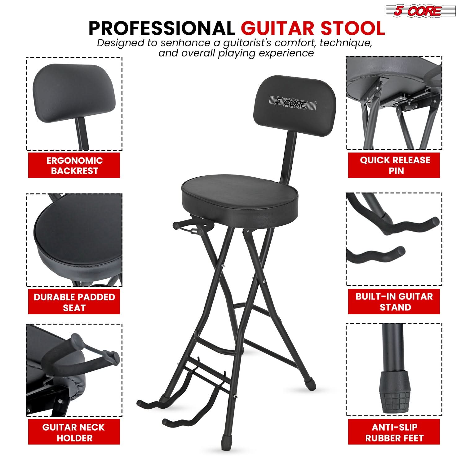 5 CORE PROFESSIONAL GUITAR STOOL  
Designed to enhance a guitarist's comfort, technique, and overall playing experience  

- ERGONOMIC BACKREST  
- DURABLE PADDED SEAT  
- GUITAR NECK HOLDER  
- QUICK RELEASE PIN  
- BUILT-IN GUITAR STAND  
- ANTI-SLIP RUBBER FEET