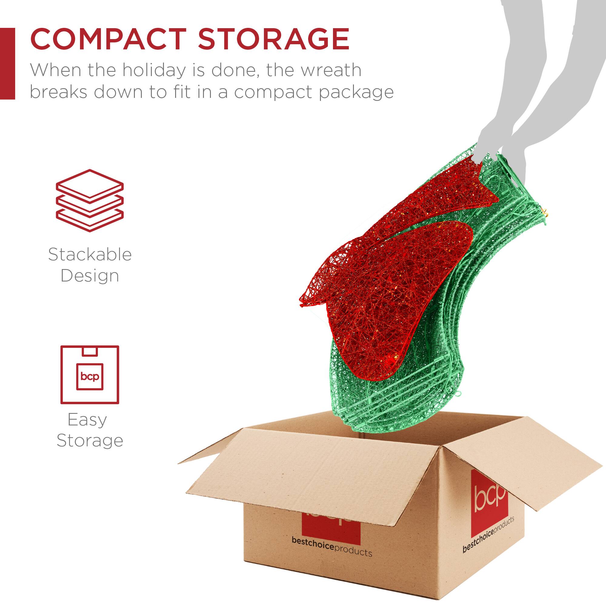 COMPACT STORAGE  
When the holiday is done, the wreath breaks down to fit in a compact package  

Stackable Design  

Easy Storage  

bcp  
bestchoiceproducts