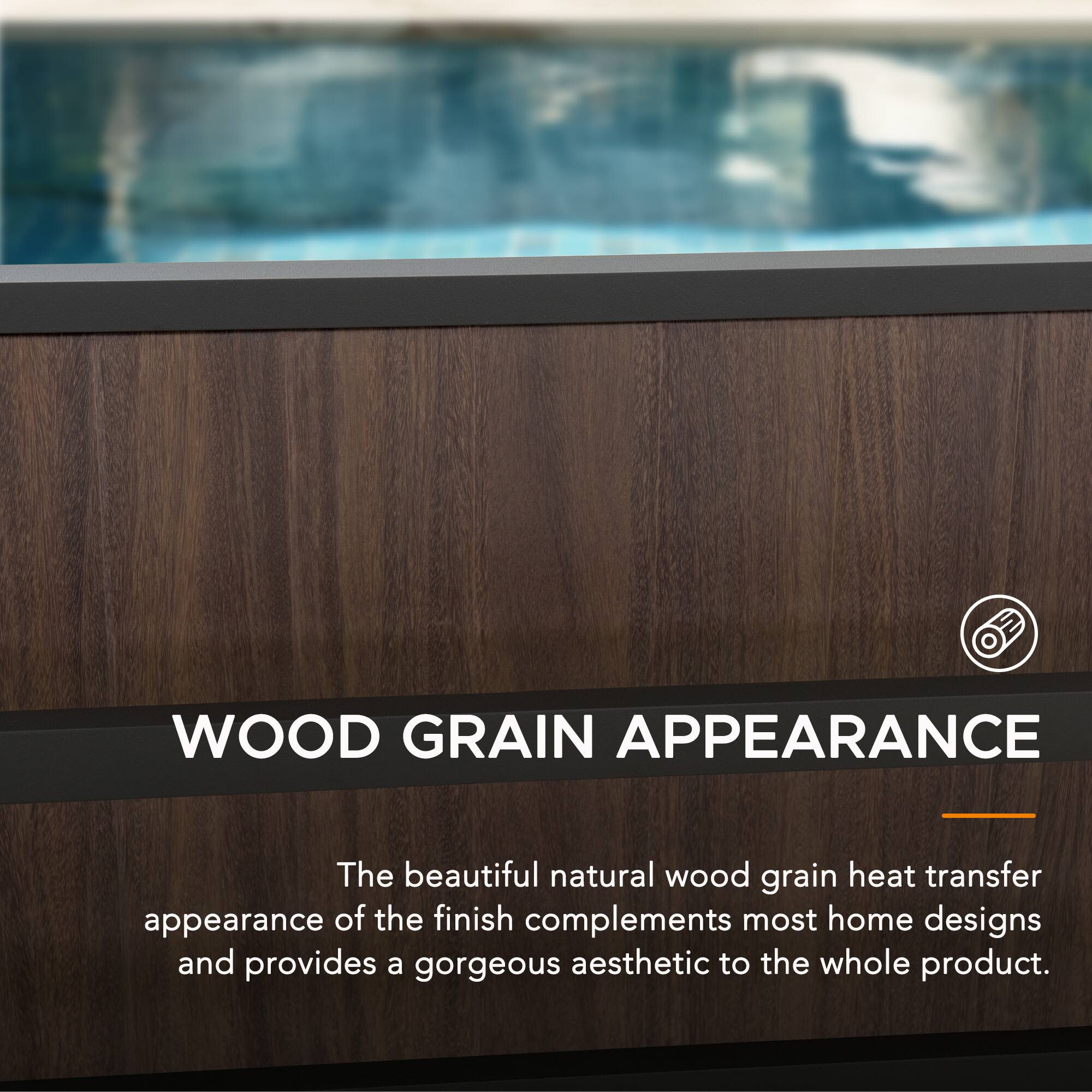 WOOD GRAIN APPEARANCE

The beautiful natural wood grain heat transfer appearance of the finish complements most home designs and provides a gorgeous aesthetic to the whole product.