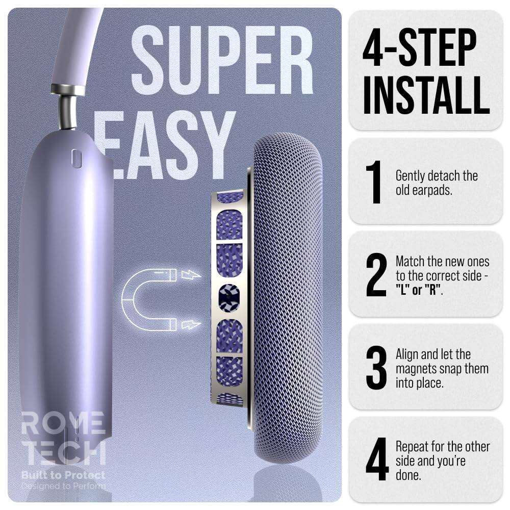SUPER 4-STEP INSTALL EASY

1. Gently detach the old earpads.
2. Match the new ones to the correct side - "L" or "R".
3. Align and let the magnets snap them into place.
4. Repeat for the other side and you're done.

ROME TECH
Built to Protect
Designed to Perform