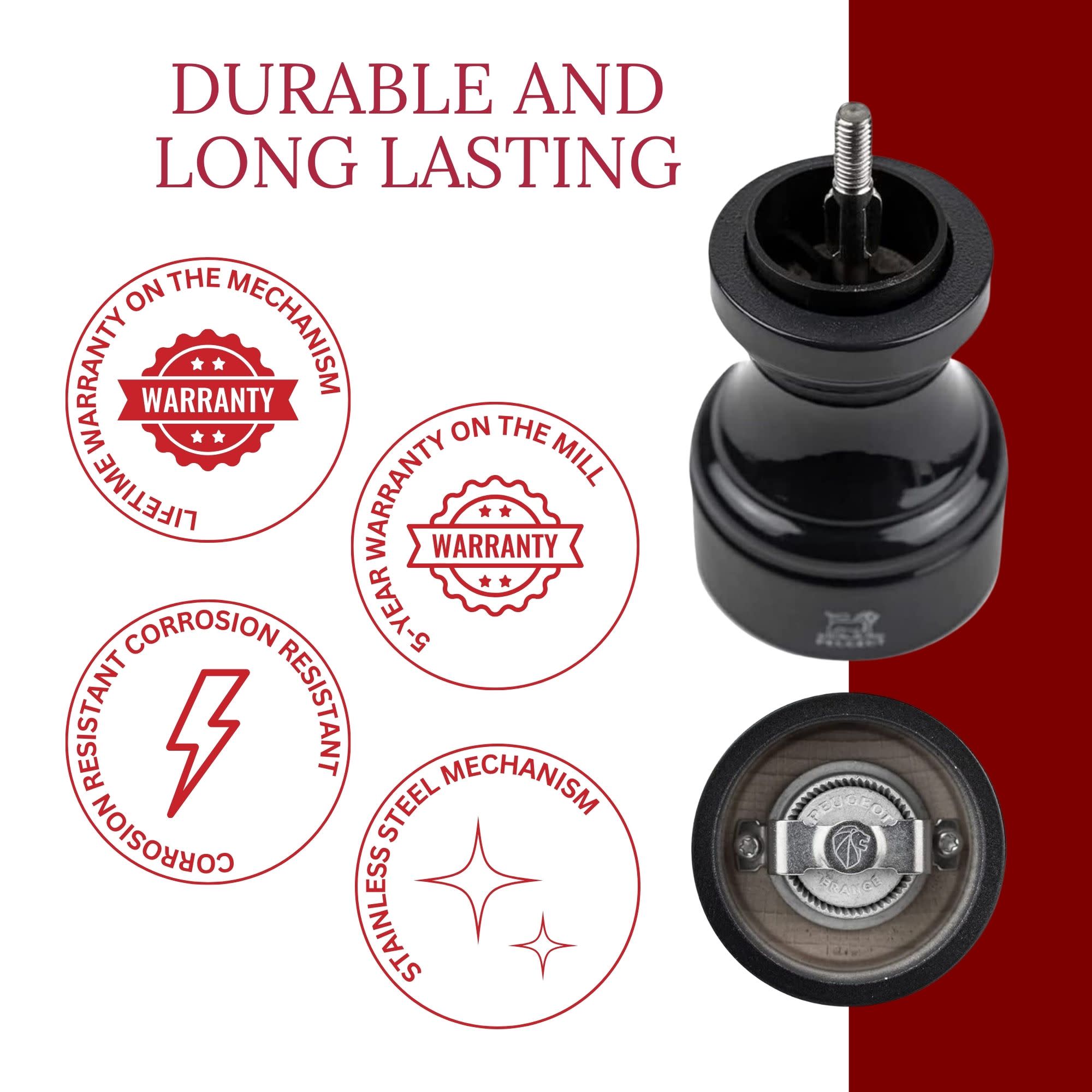 DURABLE AND LONG LASTING

- LIFETIME WARRANTY ON THE MECHANISM
- 5-YEAR WARRANTY ON THE MILL
- CORROSION RESISTANT
- STAINLESS STEEL MECHANISM
