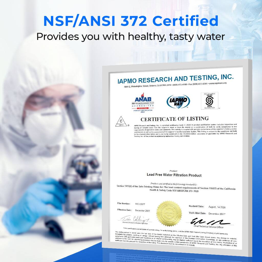 NSF/ANSI 372 Certified Provides you with healthy, tasty water

IAPMO RESEARCH AND TESTING, INC.

CERTIFICATE OF LISTING

Product: Lead Free Water Filtration Product

This product is certified to comply with the content standards of Section 14174 of the Safe Drinking Water Act (Lead and Copper Rule) and the Lead Content Requirements of Section 116875 of the California Health & Safety Code (NSF/ANSI 372). This certification is valid from August 14, 2024, to December 29, 2027.

File Number: WC-13507
Effective Date: August 14, 2024
Void After: December 29, 2027

Chief Technical Service Officer

IAPMO R&T is accredited by ANAB and is a member of the NSF International Product Certification Committee. This certification is issued by IAPMO R&T, a third-party testing and certification organization.