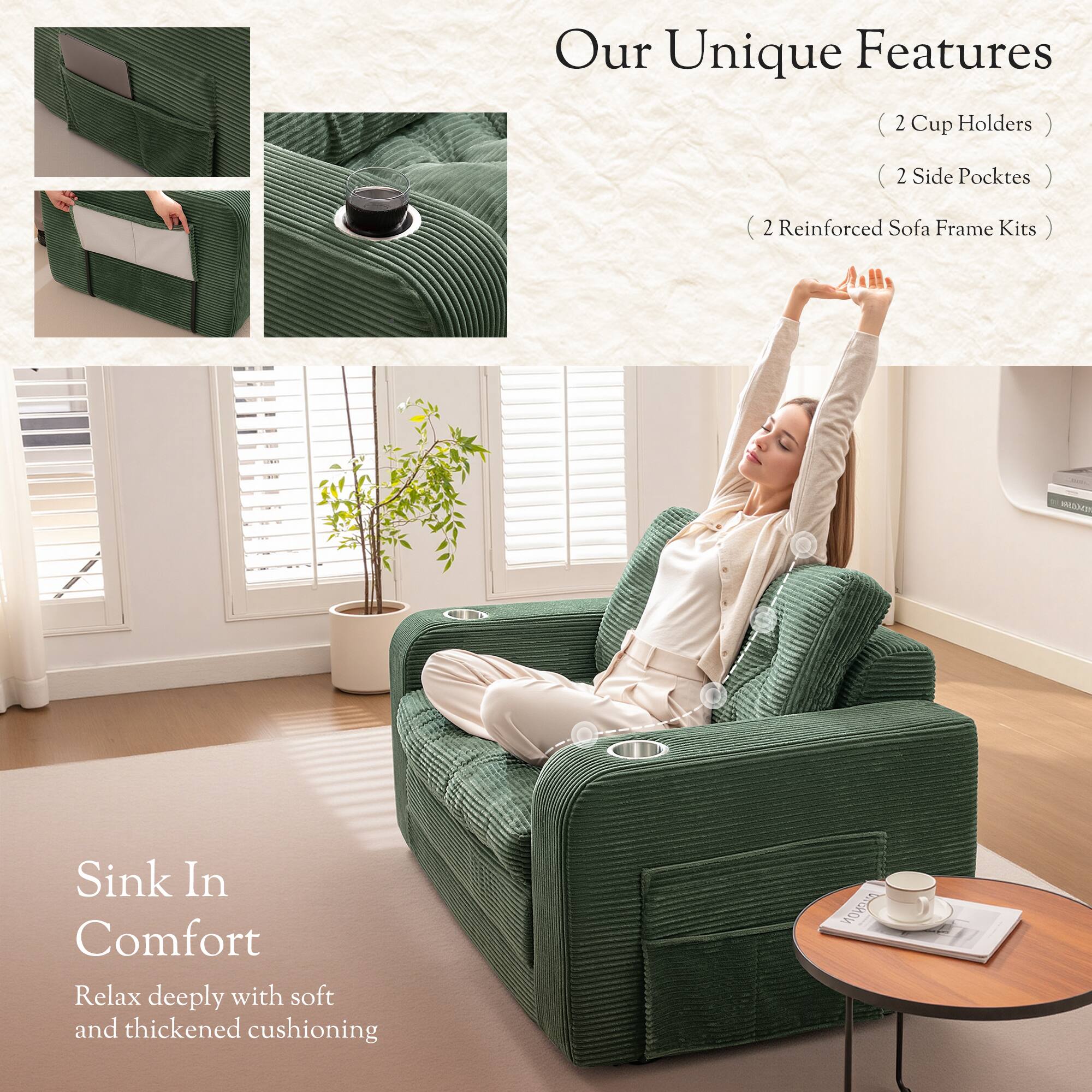 Our Unique Features  
(2 Cup Holders)  
(2 Side Pockets)  
(2 Reinforced Sofa Frame Kits)

Sink In Comfort  
Relax deeply with soft and thickened cushioning