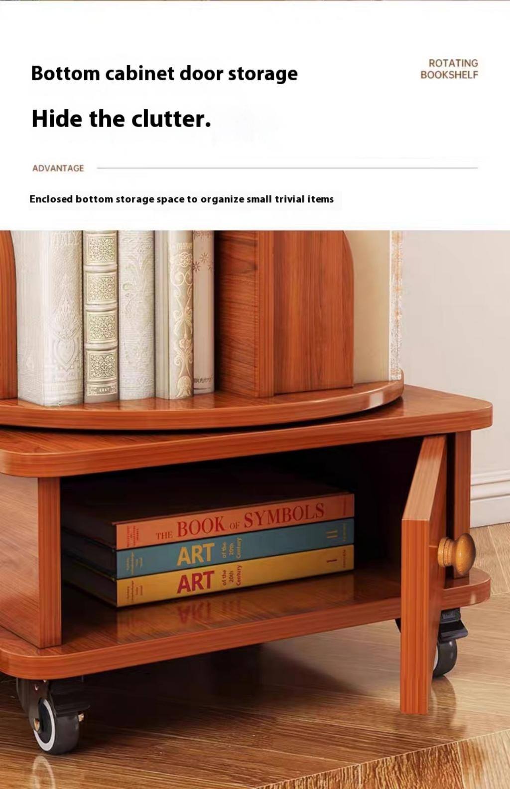 Bottom cabinet door storage  
Hide the clutter.  

ADVANTAGE  
Enclosed bottom storage space to organize small trivial items  

ROTATING BOOKSHELF  

BOOK OF SYMBOLS  
THE ART of the Century  
the 500 Century in ART of ART