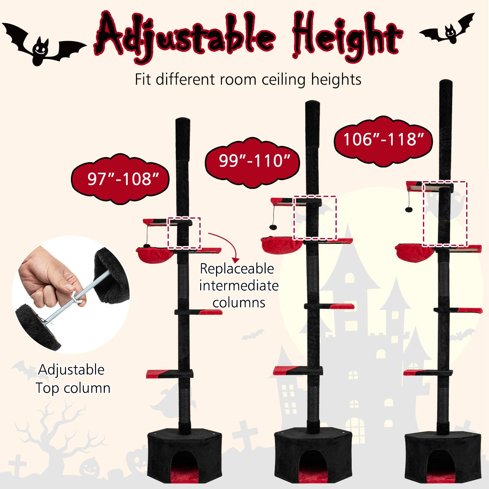 Adjustable Height  
Fit different room ceiling heights  
97"-108"  
99"-110"  
106"-118"  
Replaceable intermediate columns  
Adjustable Top column