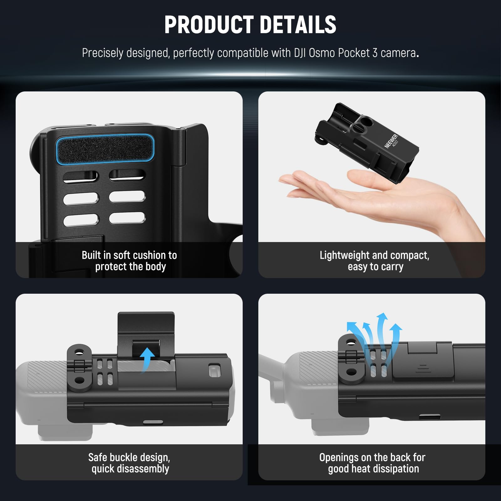 PRODUCT DETAILS

Precisely designed, perfectly compatible with DJI Osmo Pocket 3 camera.

- Built in soft cushion to protect the body
- Lightweight and compact, easy to carry
- Safe buckle design, quick disassembly
- Openings on the back for good heat dissipation