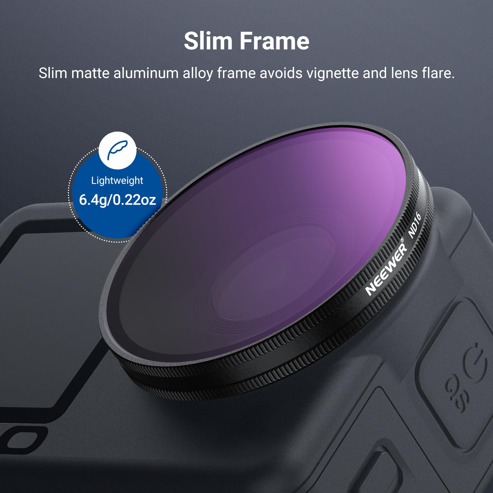 Slim Frame  
Slim matte aluminum alloy frame avoids vignette and lens flare.  
Lightweight 6.4g/0.22oz ND16 NEWEER G 3