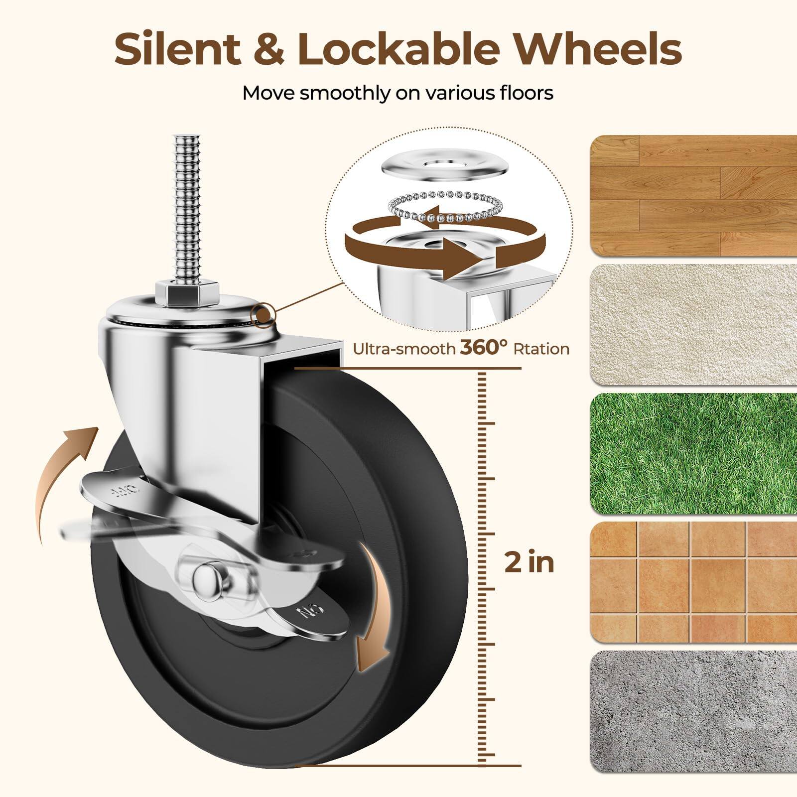 Silent & Lockable Wheels  
Move smoothly on various floors  

Ultra-smooth 360° Rotation  

2 in