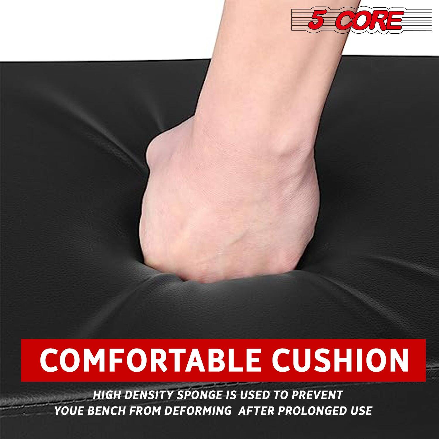 5 CORE, COMFORTABLE CUSHION, HIGH DENSITY SPONGE IS USED TO PREVENT YOUE BENCH FROM DEFORMING AFTER PROLONGED USE