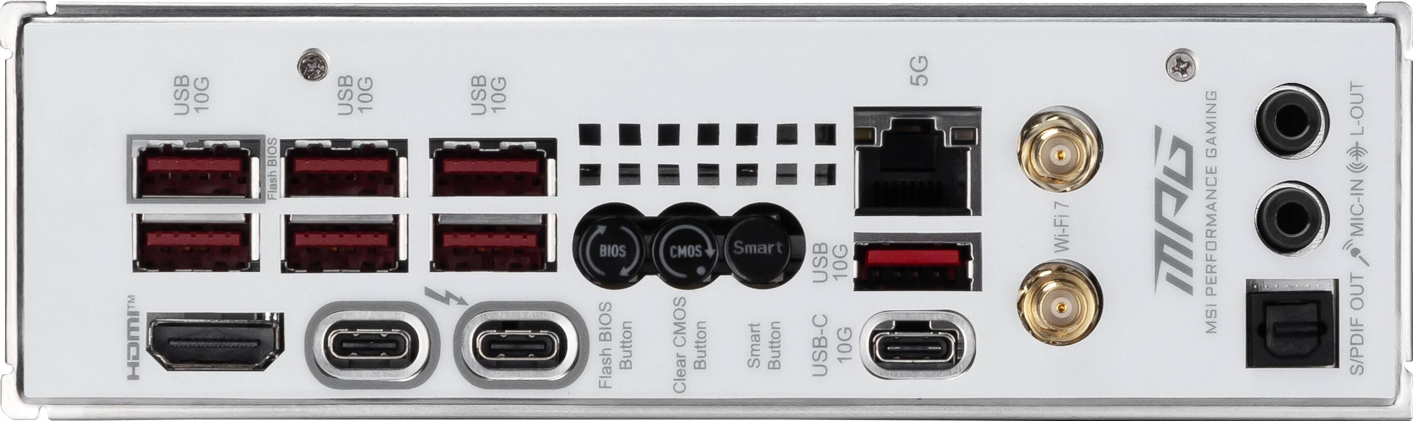 USB 10G BIOS Flash
USB 10G
USB 10G BIOS
CMOS Button
Clear CMOS
Smart Button
USB 10G
USB-C 10G
5G
7 Wi-Fi
GAMING : PERFORMANCE
MSI
L-OUT
MIC-IN OUT
S/PDIF