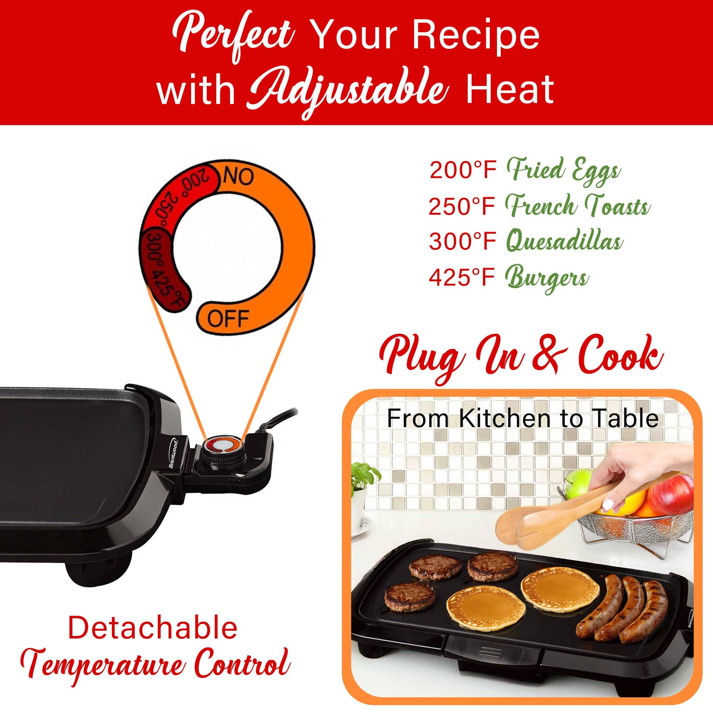 Perfect Your Recipe with Adjustable Heat

- 200°F Fried Eggs
- 250°F French Toasts
- 300°F Quesadillas
- 425°F Burgers

Plug In & Cook

From Kitchen to Table

Detachable Temperature Control