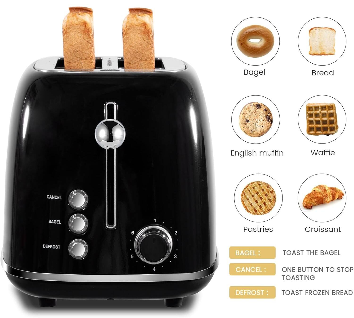 Bagel Bread English muffin Waffle Pastry Croissant

CANCEL BAGEL 6 1 2 Pastries Croissant DEFROST 5 3

BAGEL: TOAST THE BAGEL

CANCEL: ONE BUTTON TO STOP TOASTING

DEFROST: TOAST FROZEN BREAD