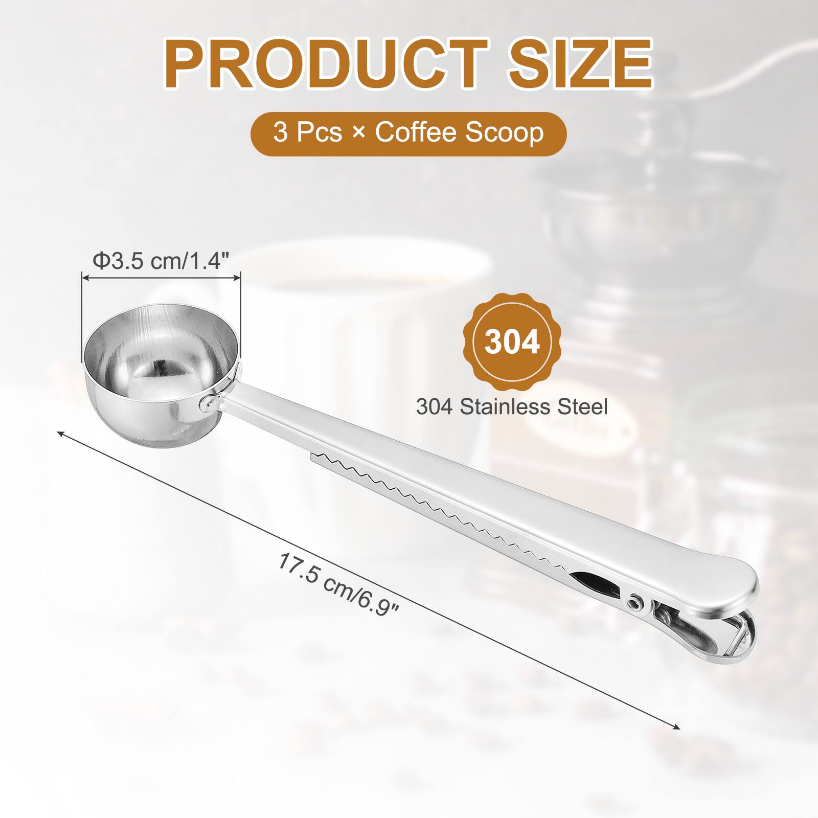 PRODUCT SIZE  
3 Pcs x Coffee Scoop  
Φ3.5 cm/1.4"  
304 Stainless Steel  
17.5 cm/6.9"