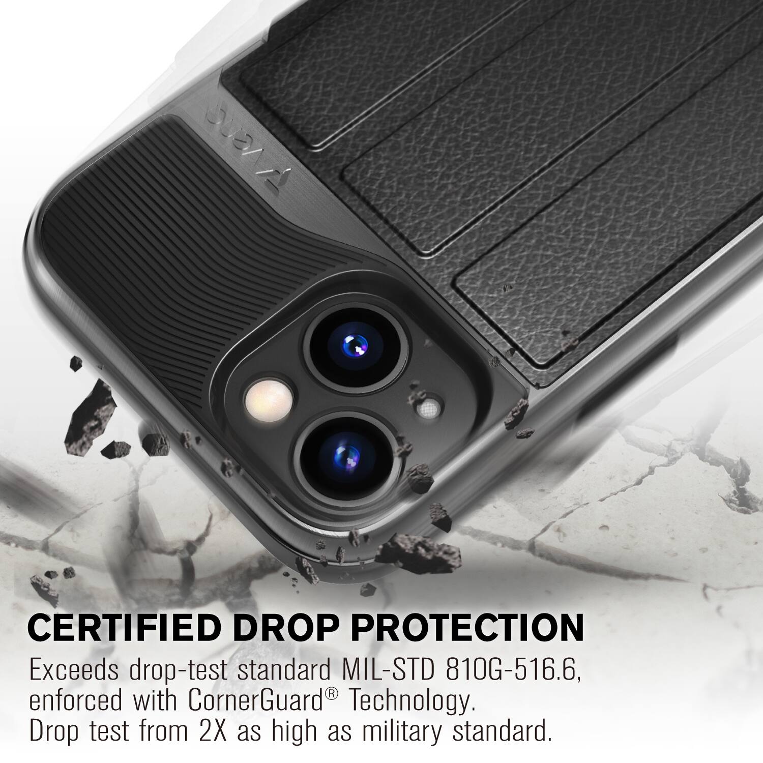 CERTIFIED DROP PROTECTION  
Exceeds drop-test standard MIL-STD 810G-516.6, enforced with CornerGuard® Technology.  
Drop test from 2X as high as military standard.
