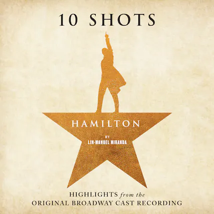 10 SHOTS
HAMILTON
BY LIN-MANUEL MIRANDA
HIGHLIGHTS from the ORIGINAL BROADWAY CAST RECORDING