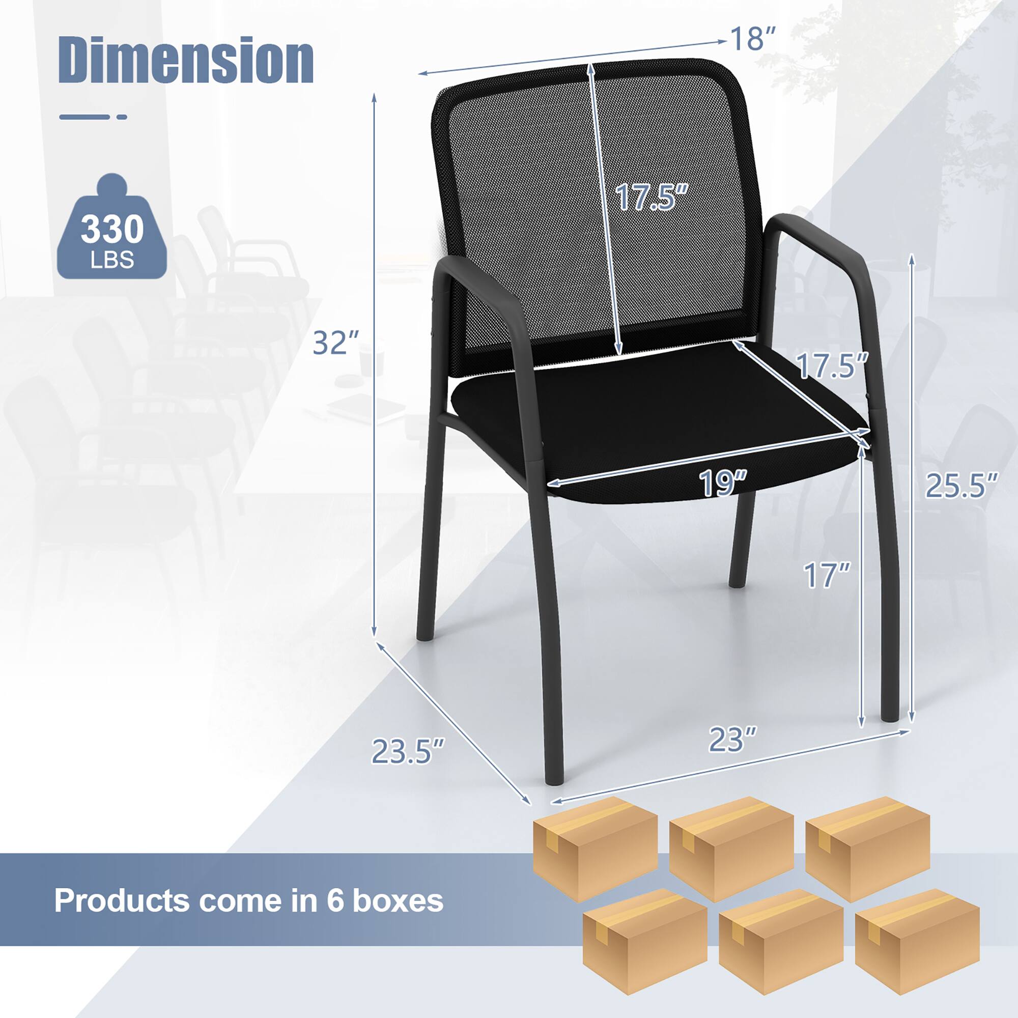 Dimension:  
- 18"  
- 330 LBS  
- 17.5"  
- 32"  
- 17.5"  
- 19"  
- 25.5"  
- 17"  
- 23.5"  
- 23"  

Products come in 6 boxes
