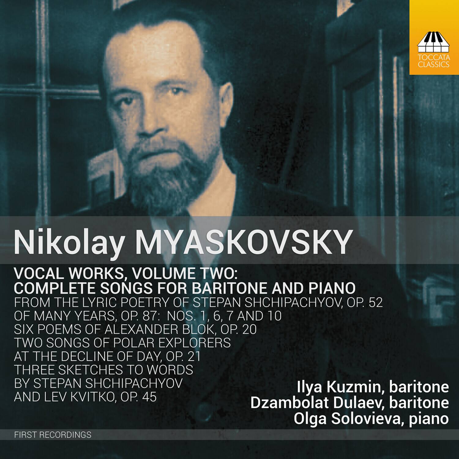 Nikolay MYASKOVSKY

VOCAL WORKS, VOLUME TWO:

COMPLETE SONGS FOR BARITONE AND PIANO FROM THE LYRIC POETRY OF STEPAN SHCHIPACHYOV, OP. 52: NOS. 1, 6, 7 AND 10

SIX POEMS OF ALEXANDER BLOK, OP. 20

TWO SONGS OF POLAR EXPLORERS AT THE DECLINE OF DAY, OP. 21

THREE SKETCHES TO WORDS BY STEPAN SHCHIPACHYOV AND LEV KVITKO, OP. 45

Ilya Kuzmin, baritone  
Dzambolat Dulaev, baritone  
Olga Solovieva, piano

FIRST RECORDINGS