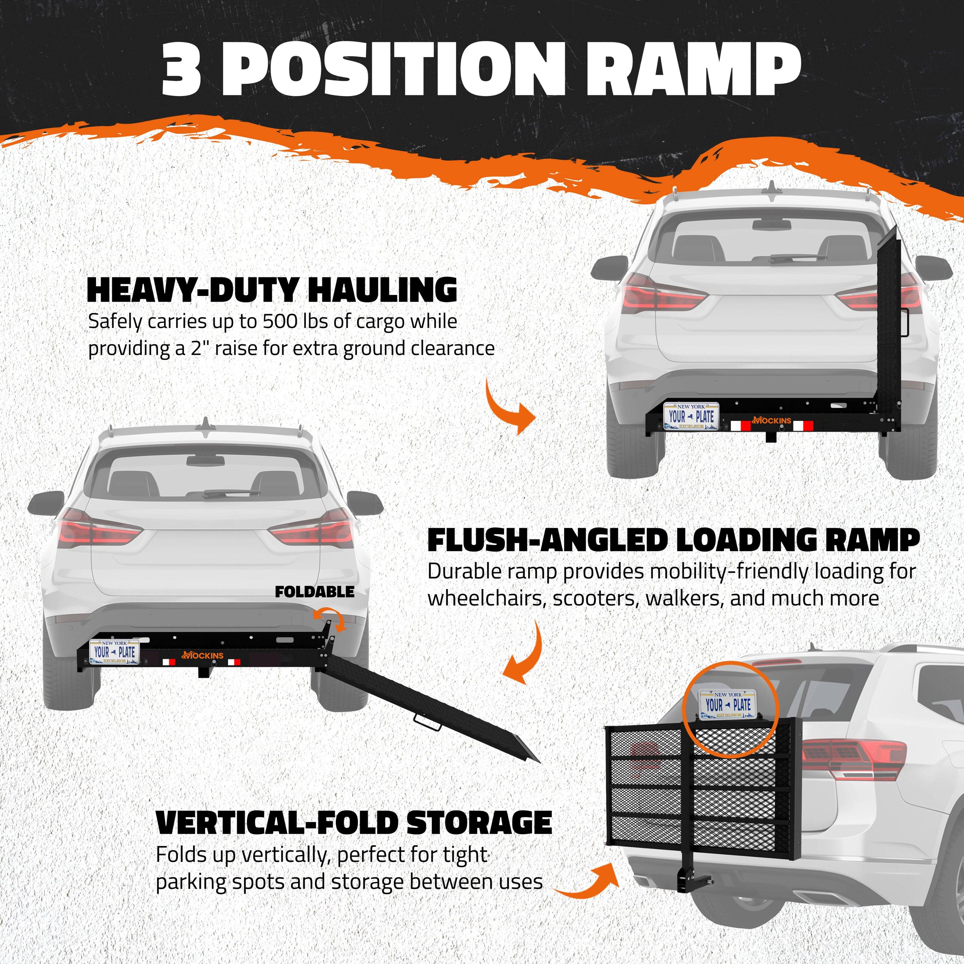 3 POSITION RAMP

HEAVY-DUTY HAULING  
Safely carries up to 500 lbs of cargo while providing a 2" raise for extra ground clearance

FLUSH-ANGLED LOADING RAMP  
Durable ramp provides mobility-friendly loading for wheelchairs, scooters, walkers, and much more

VERTICAL-FOLD STORAGE  
Folds up vertically, perfect for tight parking spots and storage between uses