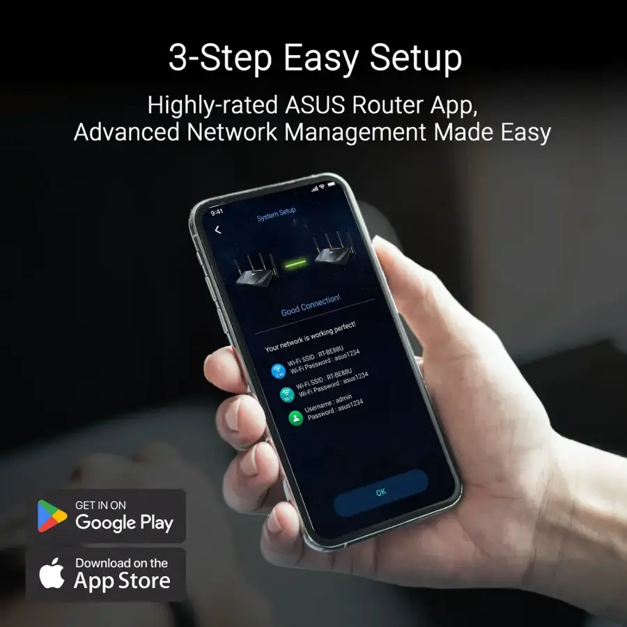 3-Step Easy Setup Highly-rated ASUS Router App, Advanced Network Management Made Easy.

Good Connection! Working perfect! Your network RT-BEBBU asus123 SSID Wi-Fi Password: asus123

User Name: admin
Password: 1234

Get it on Google Play or Download on the App Store.