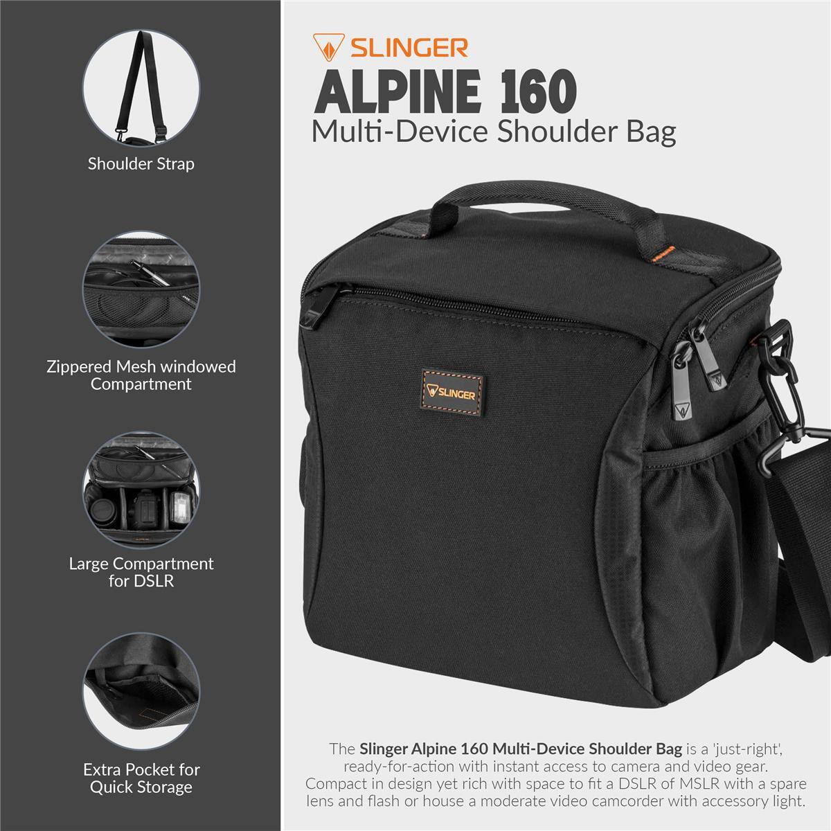 Shoulder Strap SLINGER ALPINE 160 Multi-Device Shoulder Bag Zippered Mesh windowed Compartment SLNGER Large Compartment for DSLR Extra Pocket for Quick Storage

The Slinger Alpine 160 Multi-Device Shoulder Bag is a 'just-right' ready-for-action with instant access to camera and video gear. Compact in design yet rich with space to fit a DSLR of MSLR with a spare lens and flash or house a moderate video camcorder with accessory light.