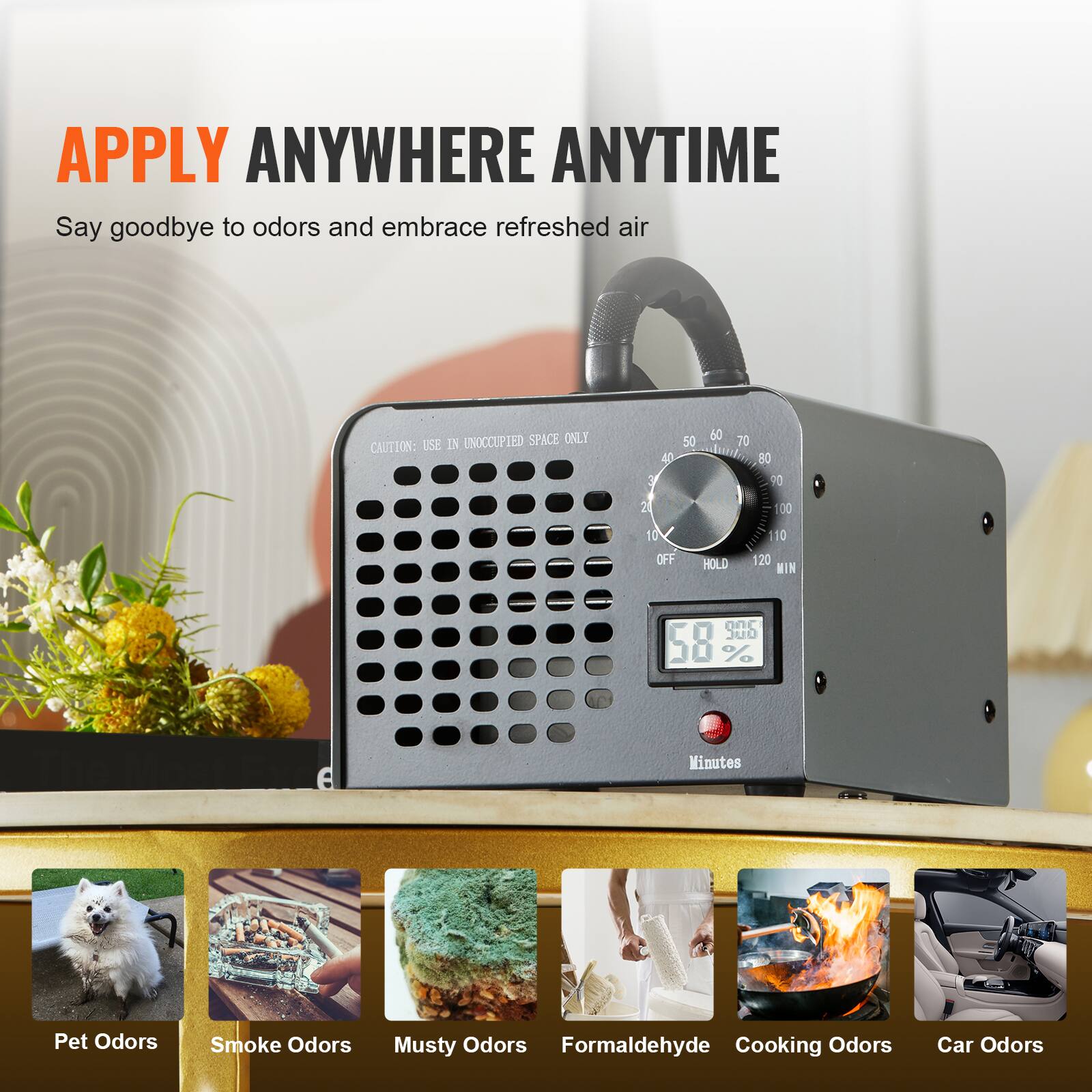 APPLY ANYWHERE ANYTIME  
Say goodbye to odors and embrace refreshed air  

CAUTION: USE IN UNOCCUPIED SPACE ONLY  

50 40 3 2 1 650 70 80 70 100 10 OFF HOLD 110 20 MIN  

58 % Minutes  

Pet Odors  
Smoke Odors  
Musty Odors  
Formaldehyde  
Cooking Odors  
Car Odors