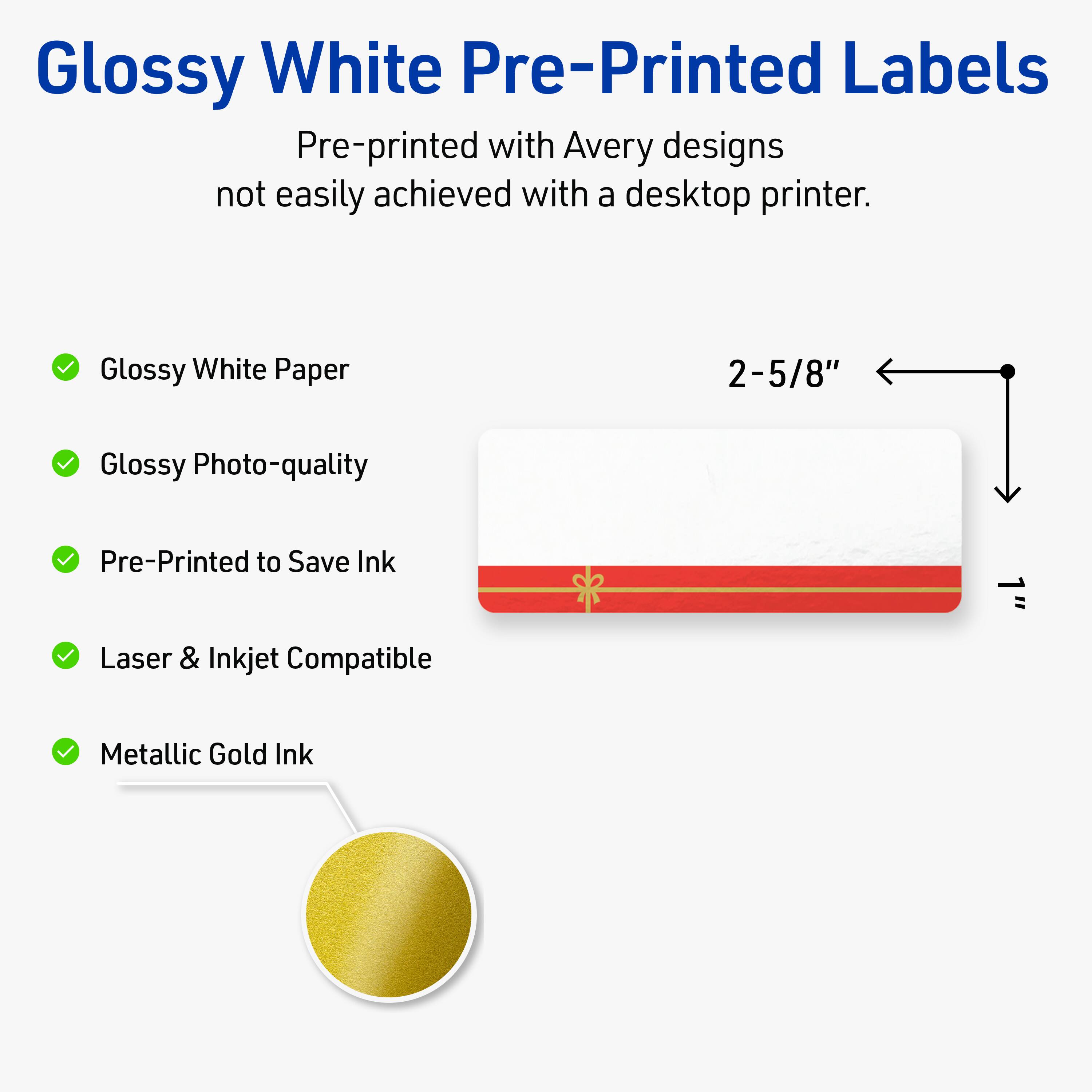 Glossy White Pre-Printed Labels

Pre-printed with Avery designs not easily achieved with a desktop printer.

- Glossy White Paper
- Glossy Photo-quality
- Pre-Printed to Save Ink
- Laser & Inkjet Compatible
- Metallic Gold Ink

2-5/8"