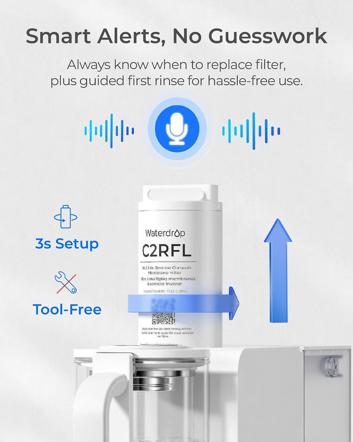 Smart Alerts, No Guesswork  
Always know when to replace filter, plus guided first rinse for hassle-free use.

3s Setup  
Waterdrop C2RFL Reverse Osmosis Membrane Filter  
Model: WD-CERFL  
Tool-Free  
Use the QR code to buy 1 cartridge.