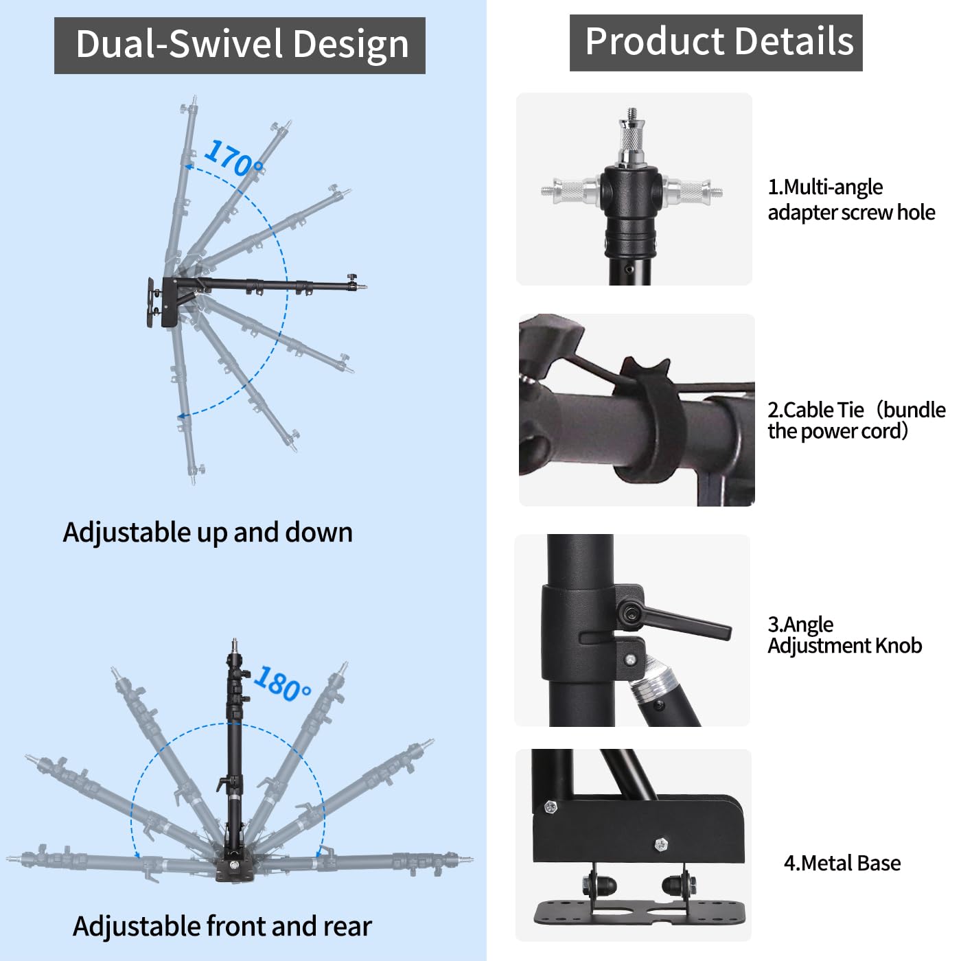 Dual-Swivel Design

Adjustable up and down

Adjustable front and rear

Product Details

1. Multi-angle adapter screw hole

2. Cable Tie (bundle the power cord)

3. Angle Adjustment Knob

4. Metal Base