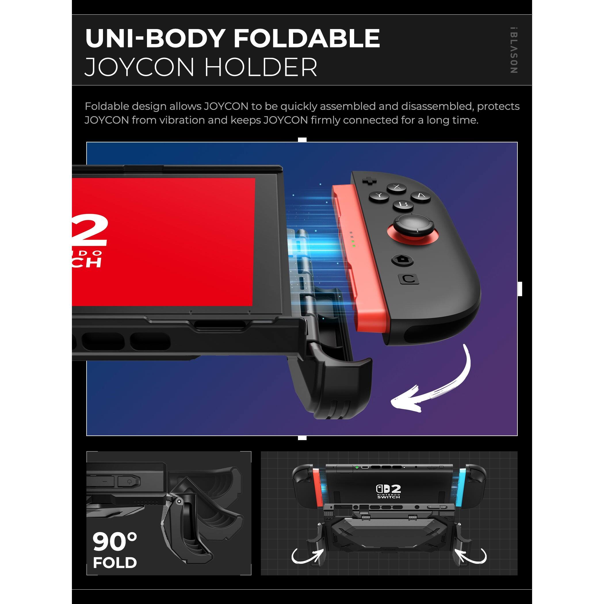 UNI-BODY FOLDABLE JOYCON HOLDER

Foldable design allows JOYCON to be quickly assembled and disassembled, protects JOYCON from vibration and keeps JOYCON firmly connected for a long time.

2 DO CH

90° FOLD