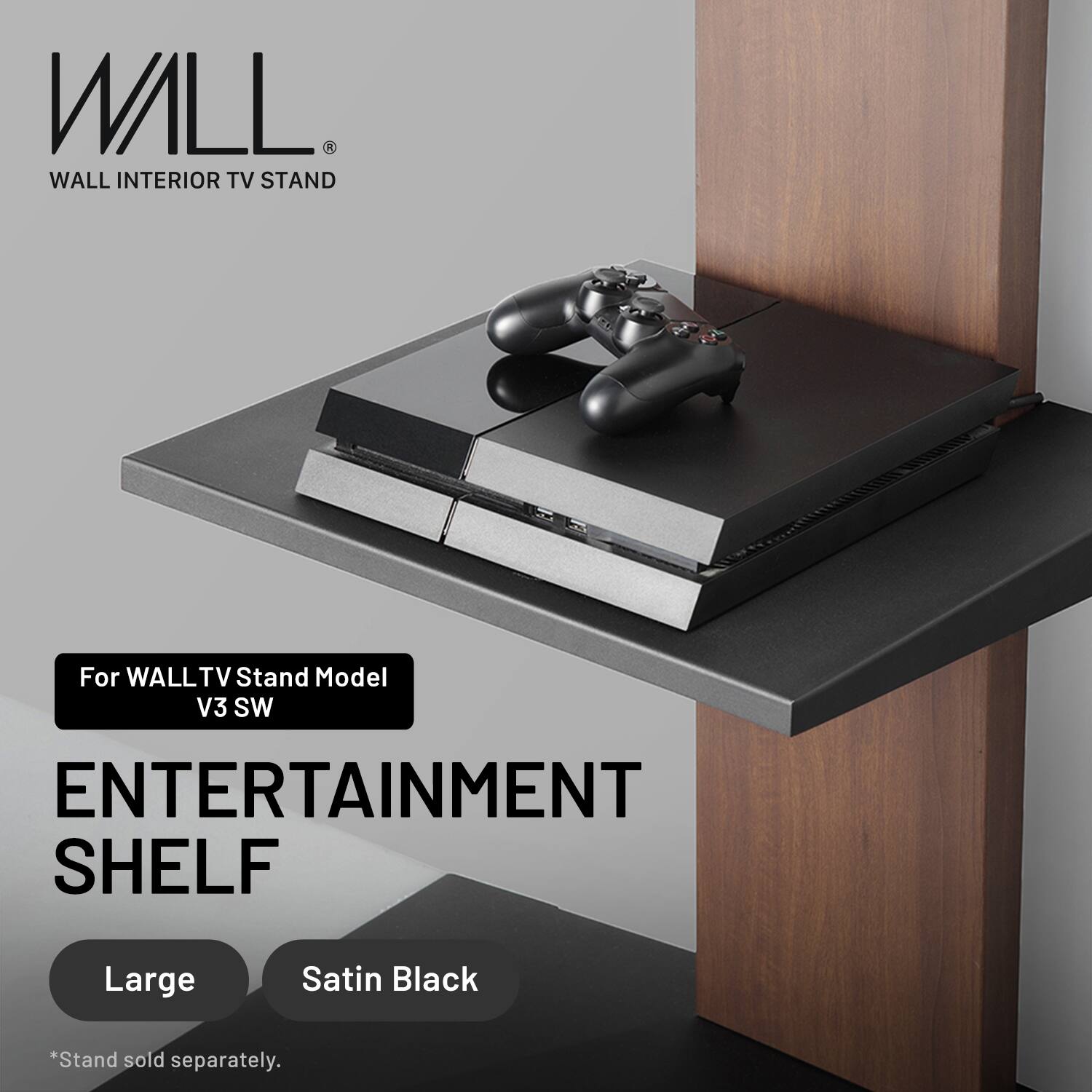 WALL INTERIOR TV STAND  
For WALL TV Stand Model V3 SW  
ENTERTAINMENT SHELF  
Large Satin Black  
*Stand sold separately.