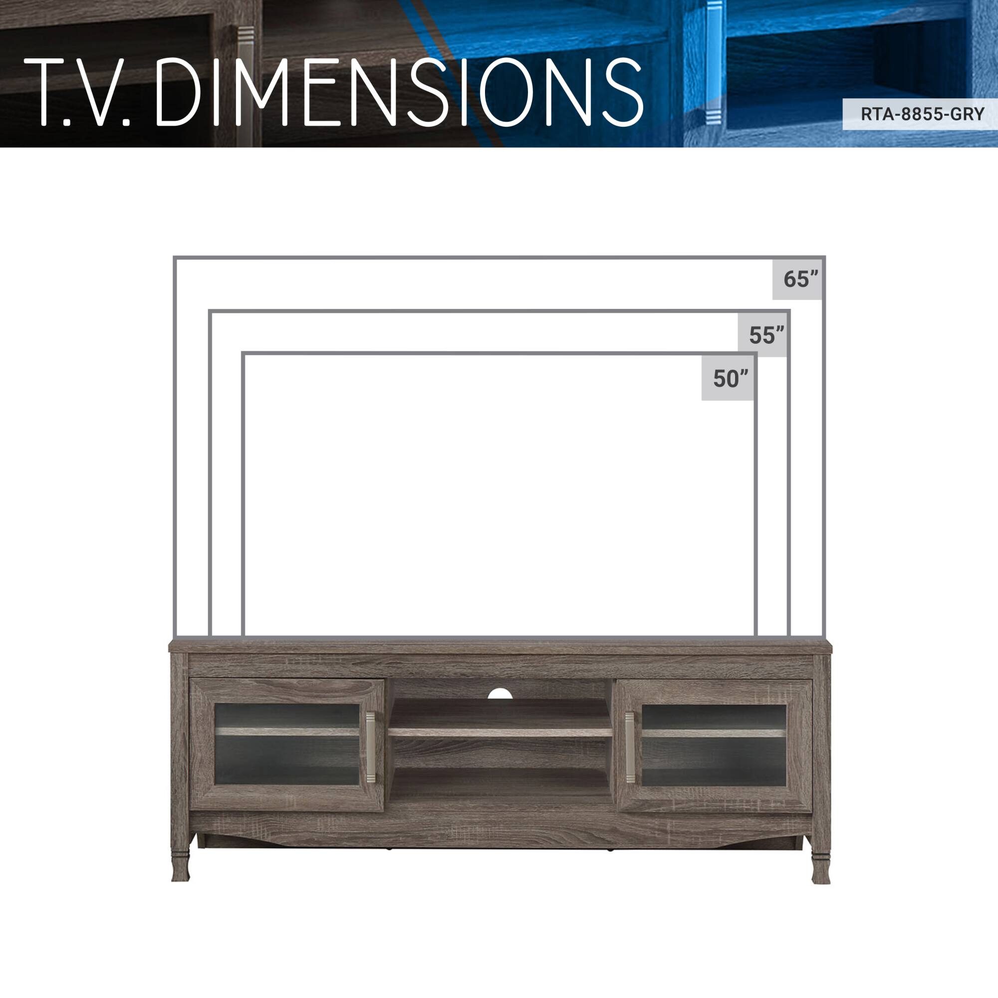 T.V. DIMENSIONS  
RTA-8855-GRY  
65" 55" 50"