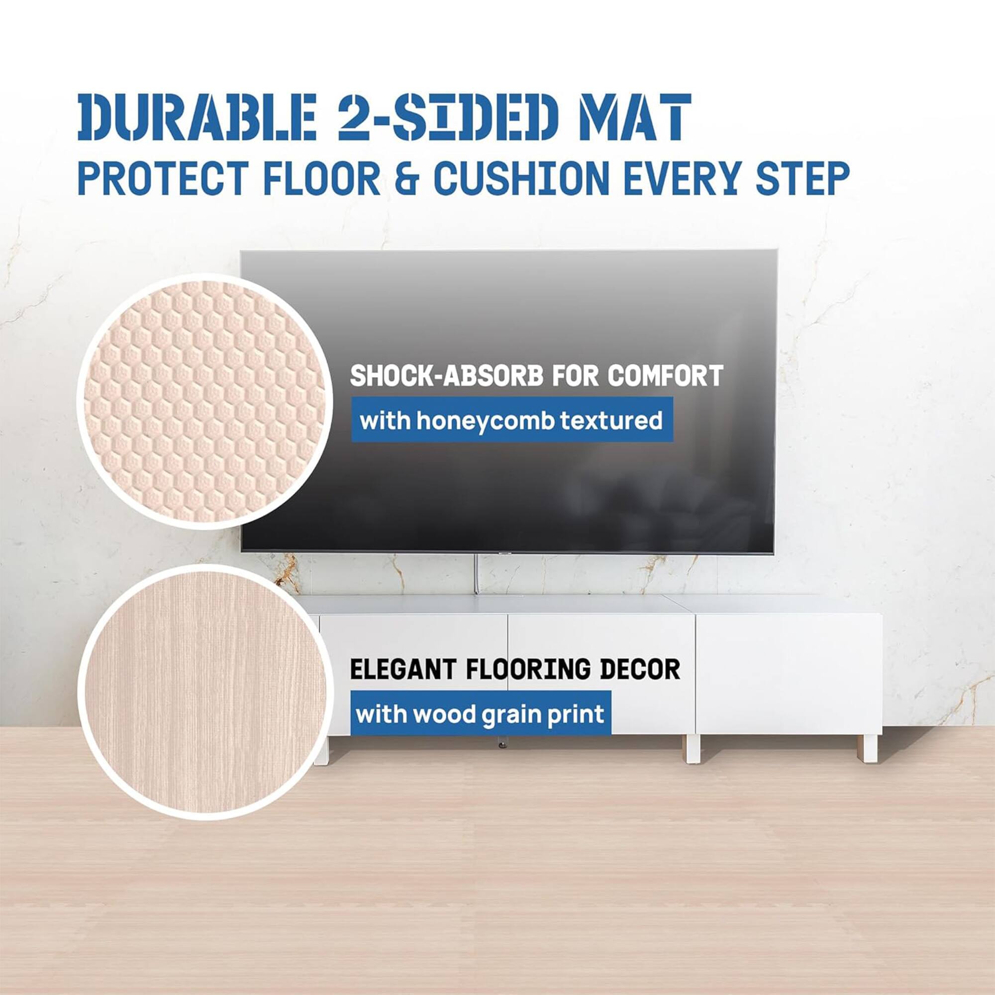 DURABLE 2-SIDED MAT  
PROTECT FLOOR & CUSHION EVERY STEP  
SHOCK-ABSORB FOR COMFORT with honeycomb textured  
ELEGANT FLOORING DECOR with wood grain print