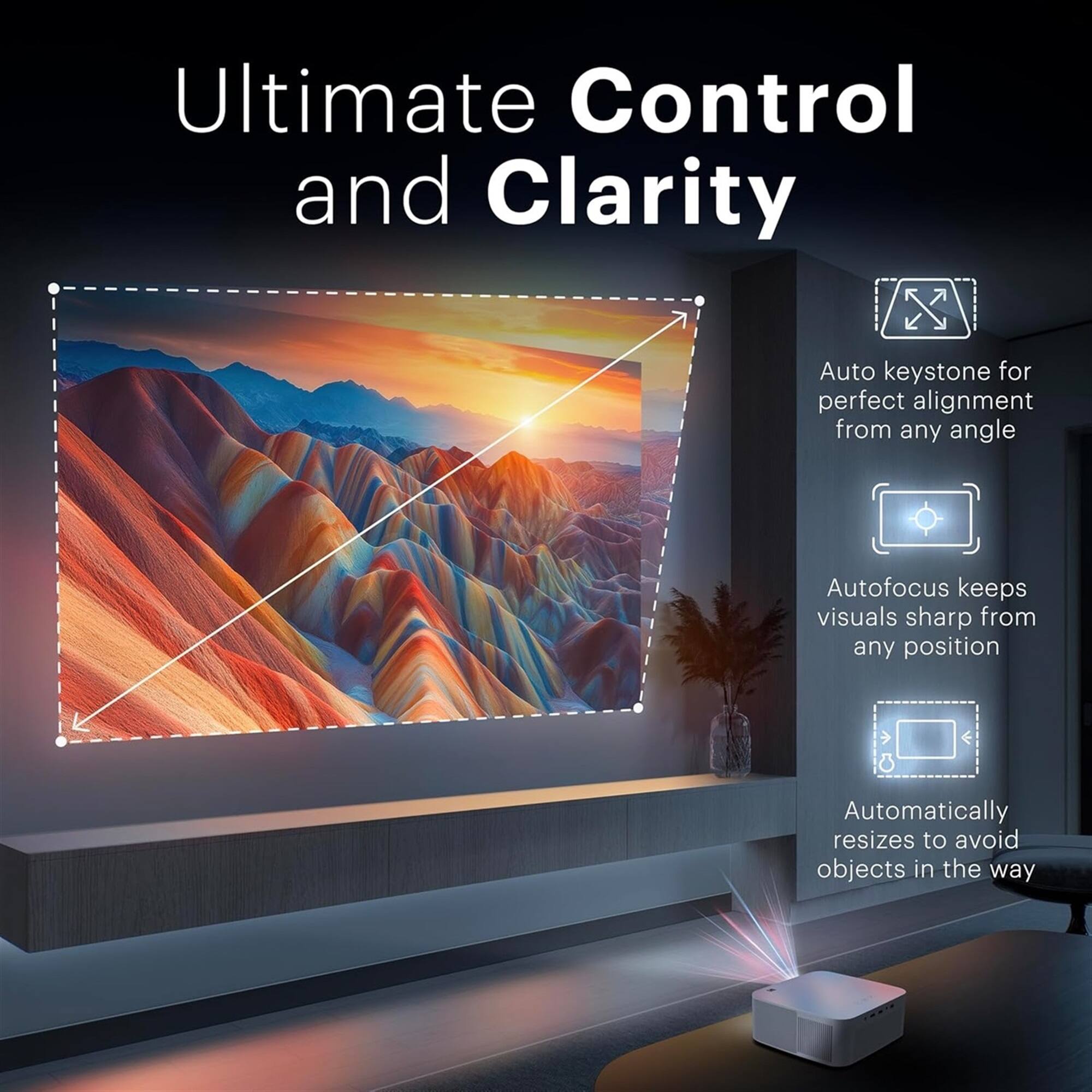 Ultimate Control and Clarity

- Auto keystone for perfect alignment from any angle
- Autofocus keeps visuals sharp from any position
- Automatically resizes to avoid objects in the way