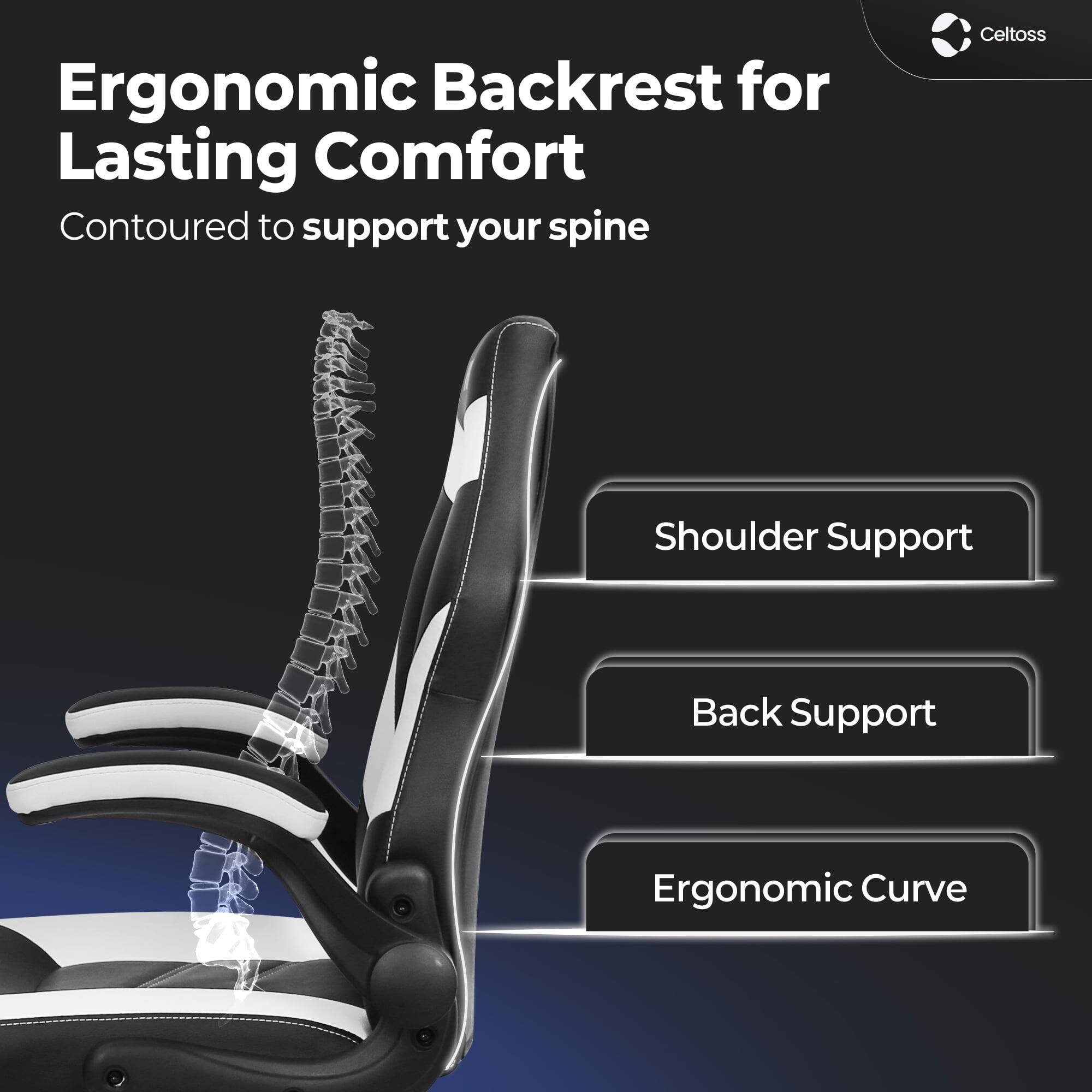 Ergonomic Backrest for Lasting Comfort  
Contoured to support your spine  

Shoulder Support  
Back Support  
Ergonomic Curve  

Celtoss