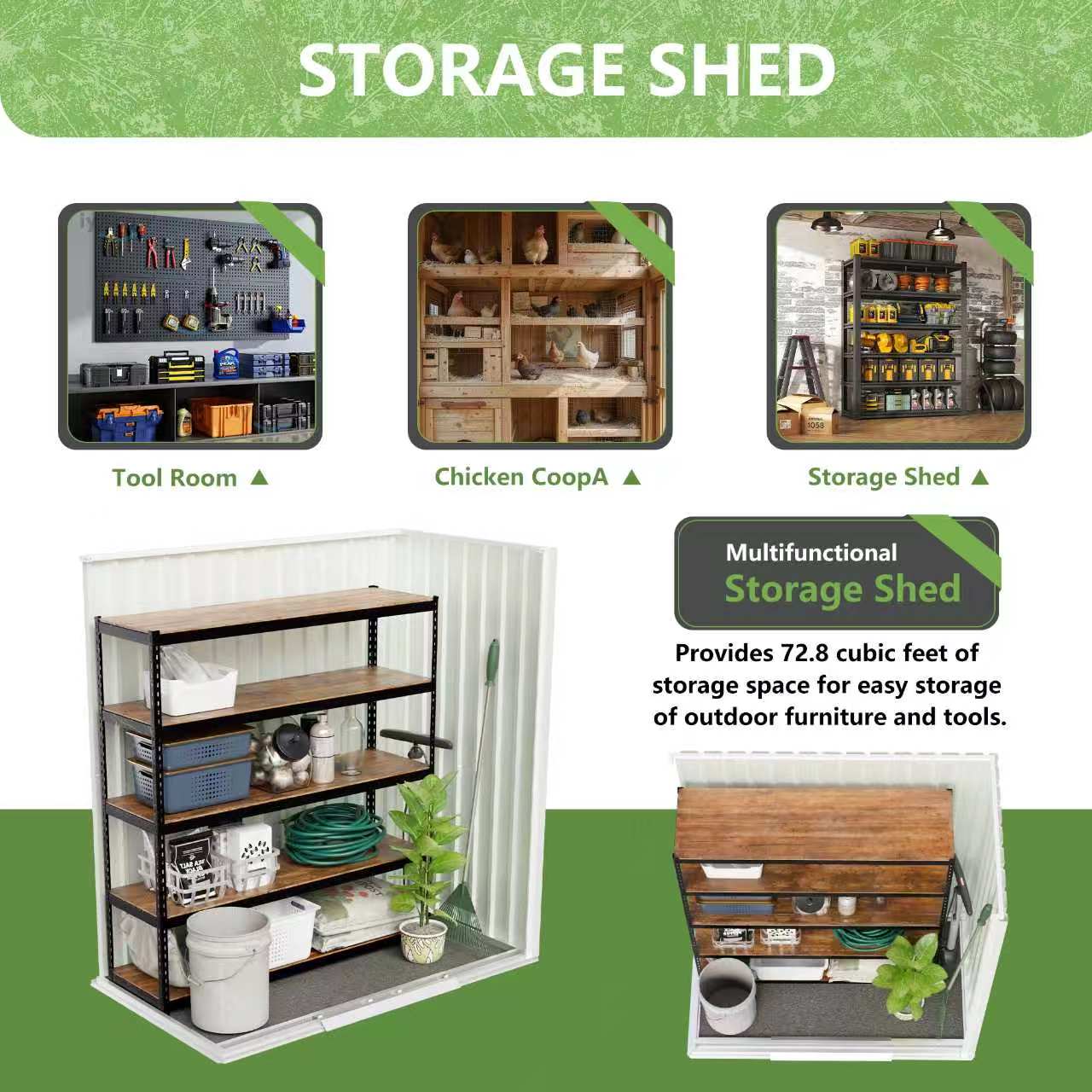 STORAGE SHED

Tool Room
Chicken Coop
Storage Shed

Multifunctional Storage Shed

Provides 72.8 cubic feet of storage space for easy storage of outdoor furniture and tools.