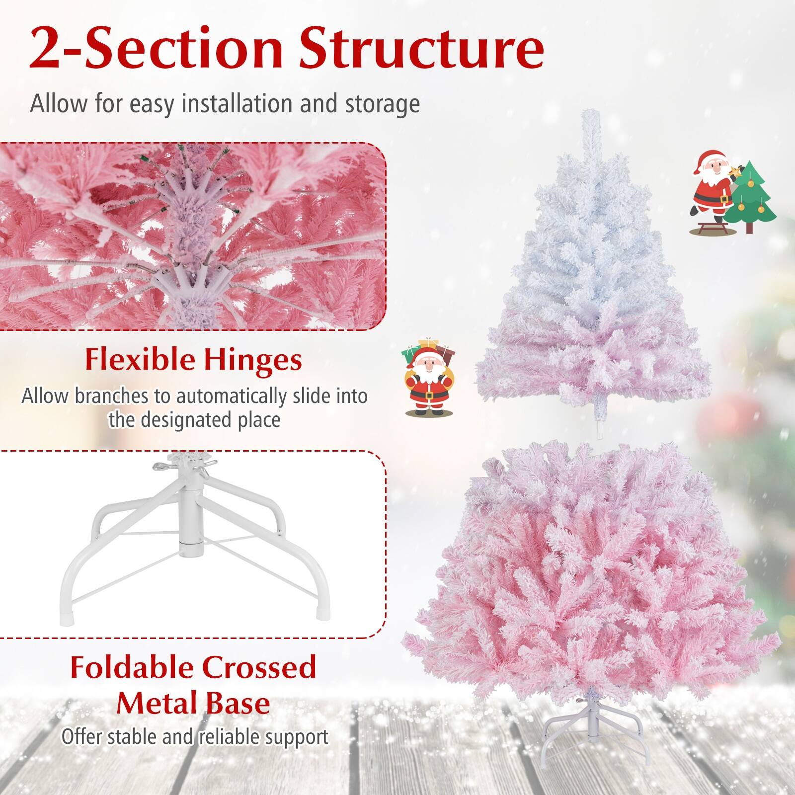 2-Section Structure  
Allow for easy installation and storage  

Flexible Hinges  
Allow branches to automatically slide into the designated place  

Foldable Crossed Metal Base  
Offer stable and reliable support