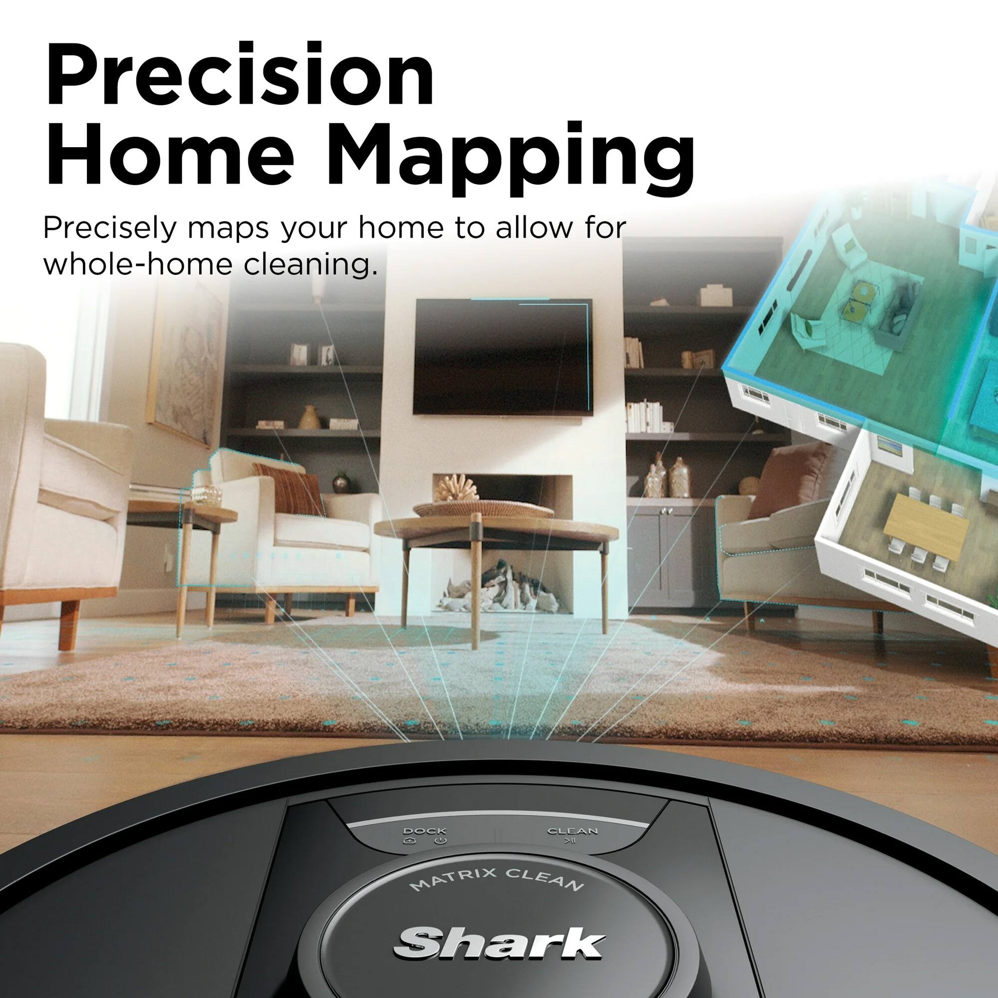 Precision Home Mapping  
Precisely maps your home to allow for whole-home cleaning.  
DOCK CLEAN IK MATRIX CLEAN Shark