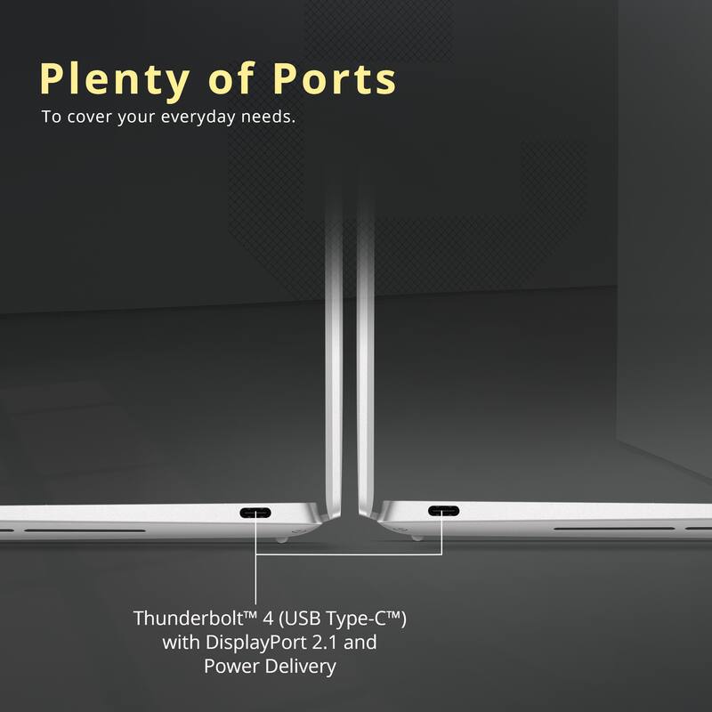 Plenty of Ports  
To cover your everyday needs.  

Thunderbolt™ 4 (USB Type-C™) with DisplayPort 2.1 and Power Delivery