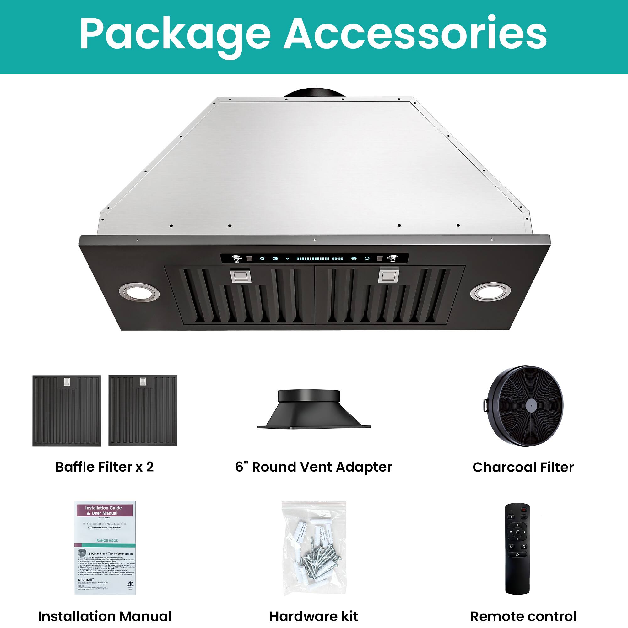 Package Accessories

- Baffle Filter x 2
- 6" Round Vent Adapter
- Charcoal Filter
- Installation Manual
- Hardware kit
- Remote control