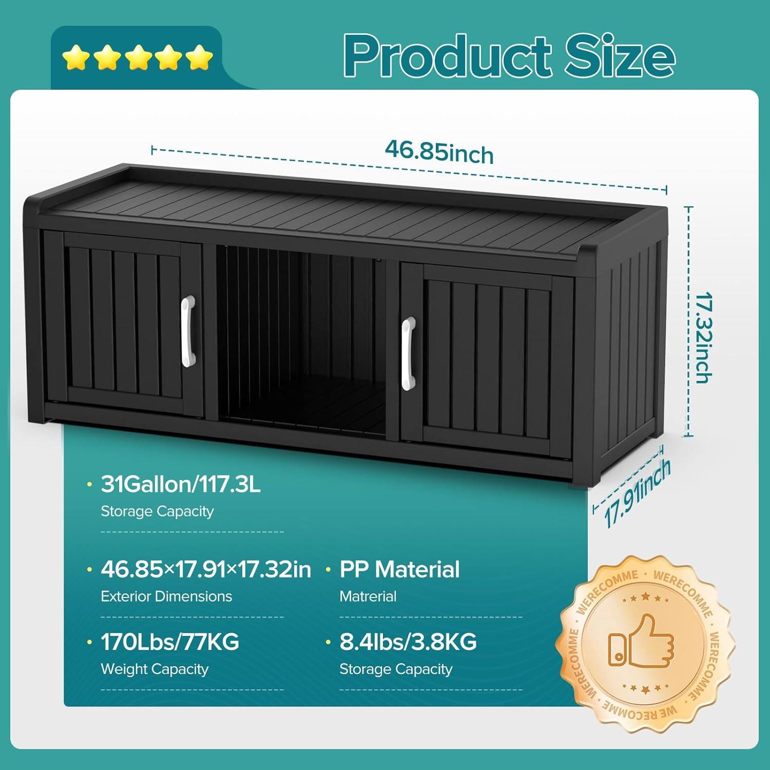 Product Size: 46.85 inch

Storage Capacity: 31 Gallon/117.3L

Exterior Dimensions: 46.85 x 17.91 x 17.32 inch

Material: PP

Weight Capacity: 170 lbs/77 kg

Storage Capacity: 8.4 lbs/3.8 kg