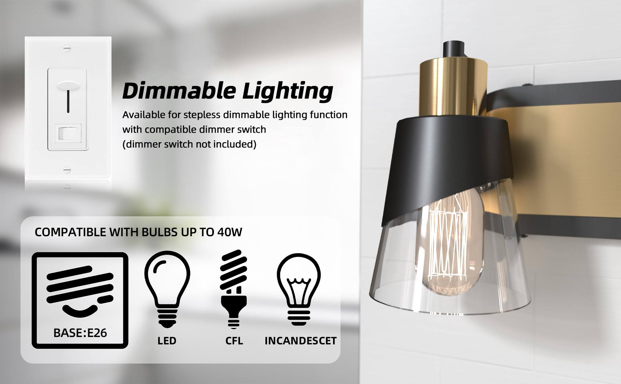 Dimmable Lighting  
Available for stepless dimmable lighting function with compatible dimmer switch (dimmer switch not included)  

COMPATIBLE WITH BULBS UP TO 40W  
BASE: E26  
LED  
CFL  
INCANDESCENT