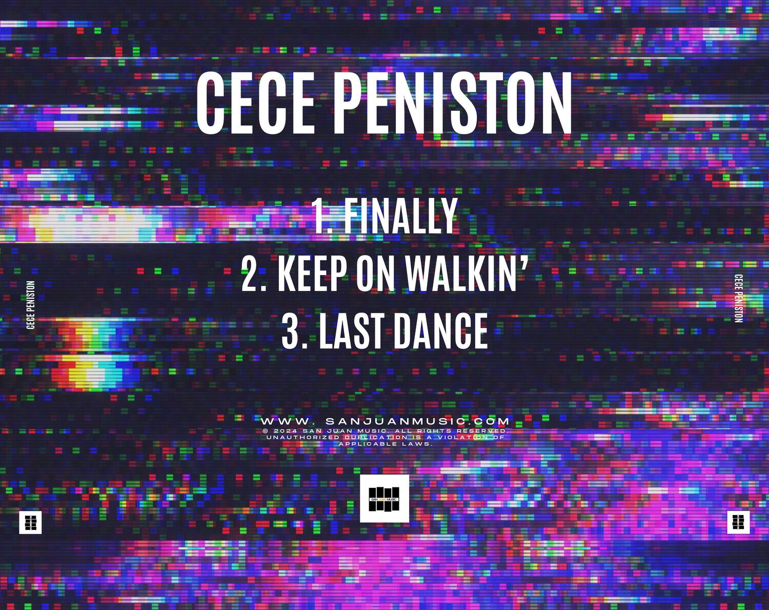 CECE PENISTON

1. FINALLY  
2. KEEP ON WALKIN'  
3. LAST DANCE  

www.sanjuanmusic.com  
© 2024 SAN JUAN MUSIC ALL RIGHTS RESERVED  
UNAUTHORIZED COPYING VIOLATES APPLICABLE LAW